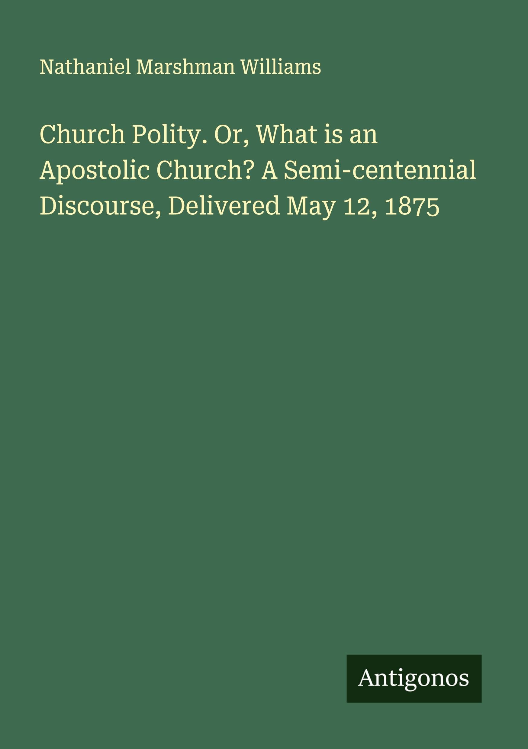 Church Polity. Or, What is an Apostolic Church? A Semi-centennial Discourse, Delivered May 12, 1875 Classics