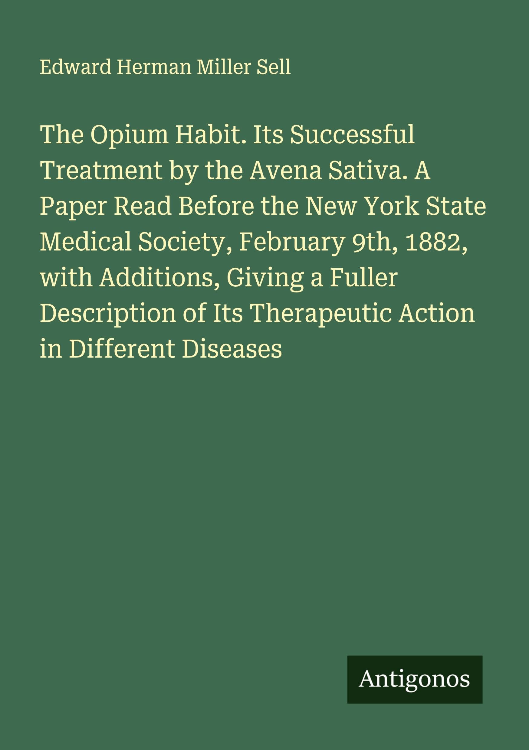 The Opium Habit. Its Successful Treatment by the Avena Sativa. A Paper Read Before the New York State Medical Society, February 9th, 1882, with Additions, Giving a Fuller Description of Its Therapeutic Action in Different Diseases Classics