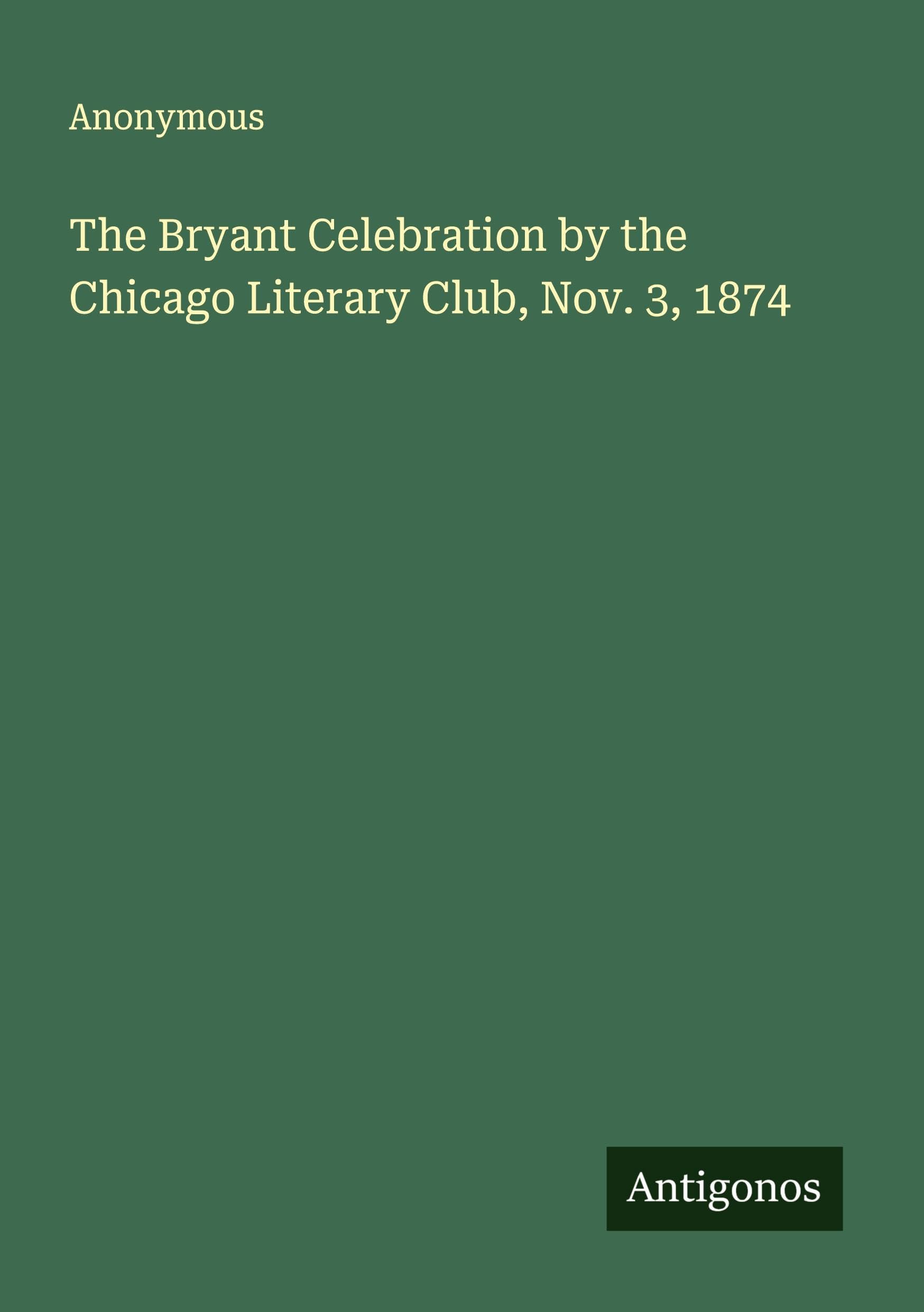 The Bryant Celebration by the Chicago Literary Club, Nov. 3, 1874 Classics