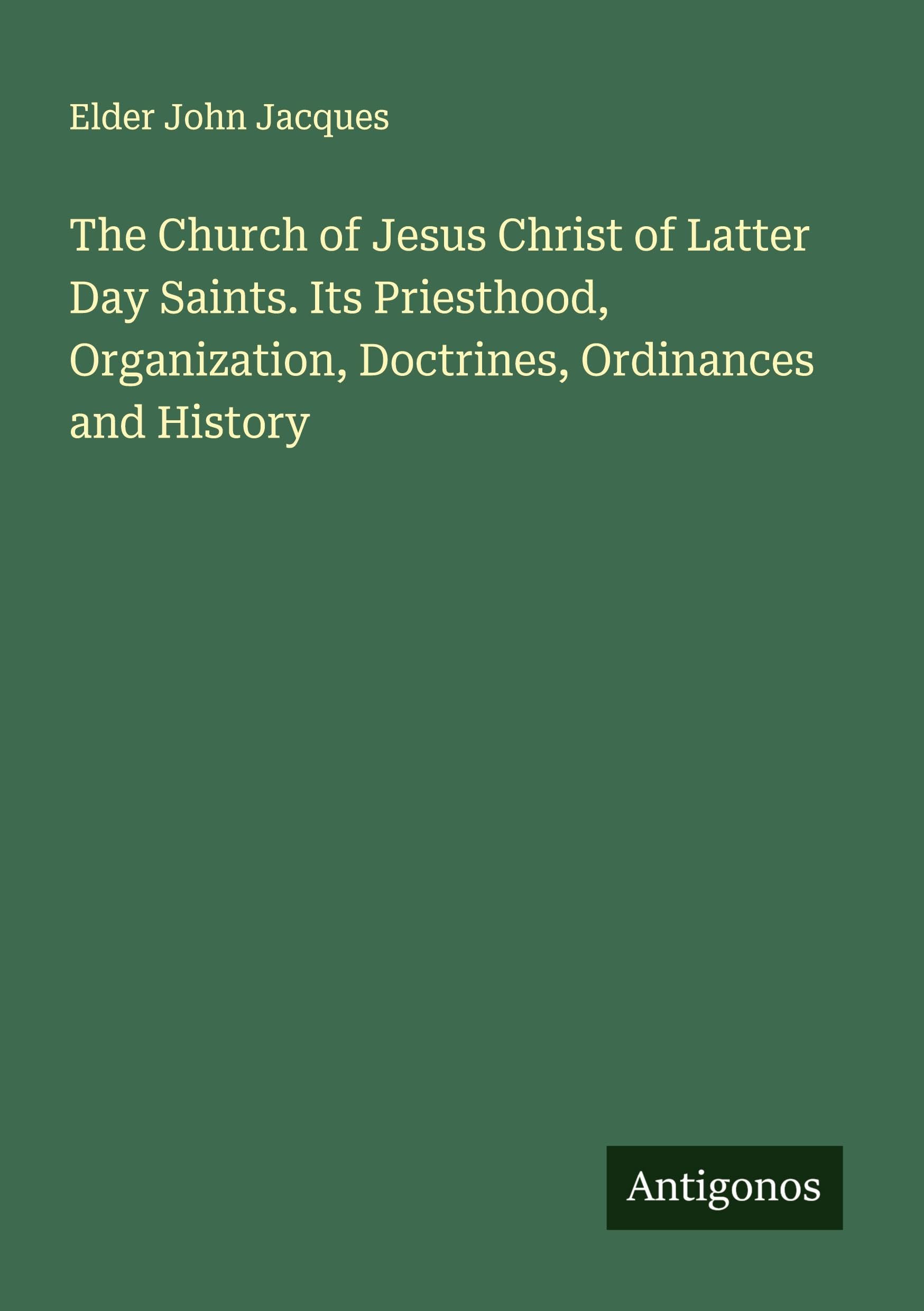 The Church of Jesus Christ of Latter Day Saints. Its Priesthood, Organization, Doctrines, Ordinances and History Classics