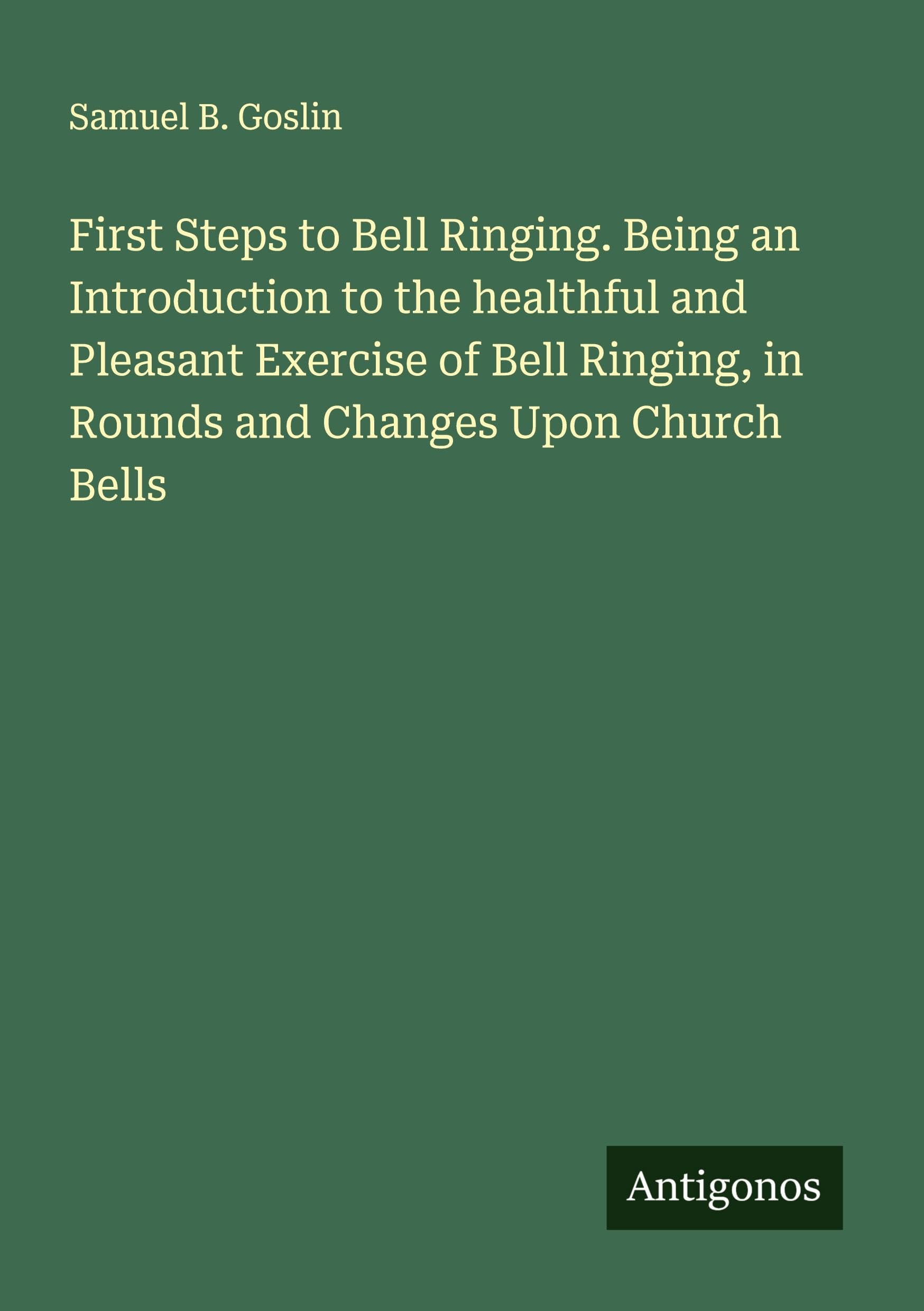 First Steps to Bell Ringing. Being an Introduction to the healthful and Pleasant Exercise of Bell Ringing, in Rounds and Changes Upon Church Bells Classics