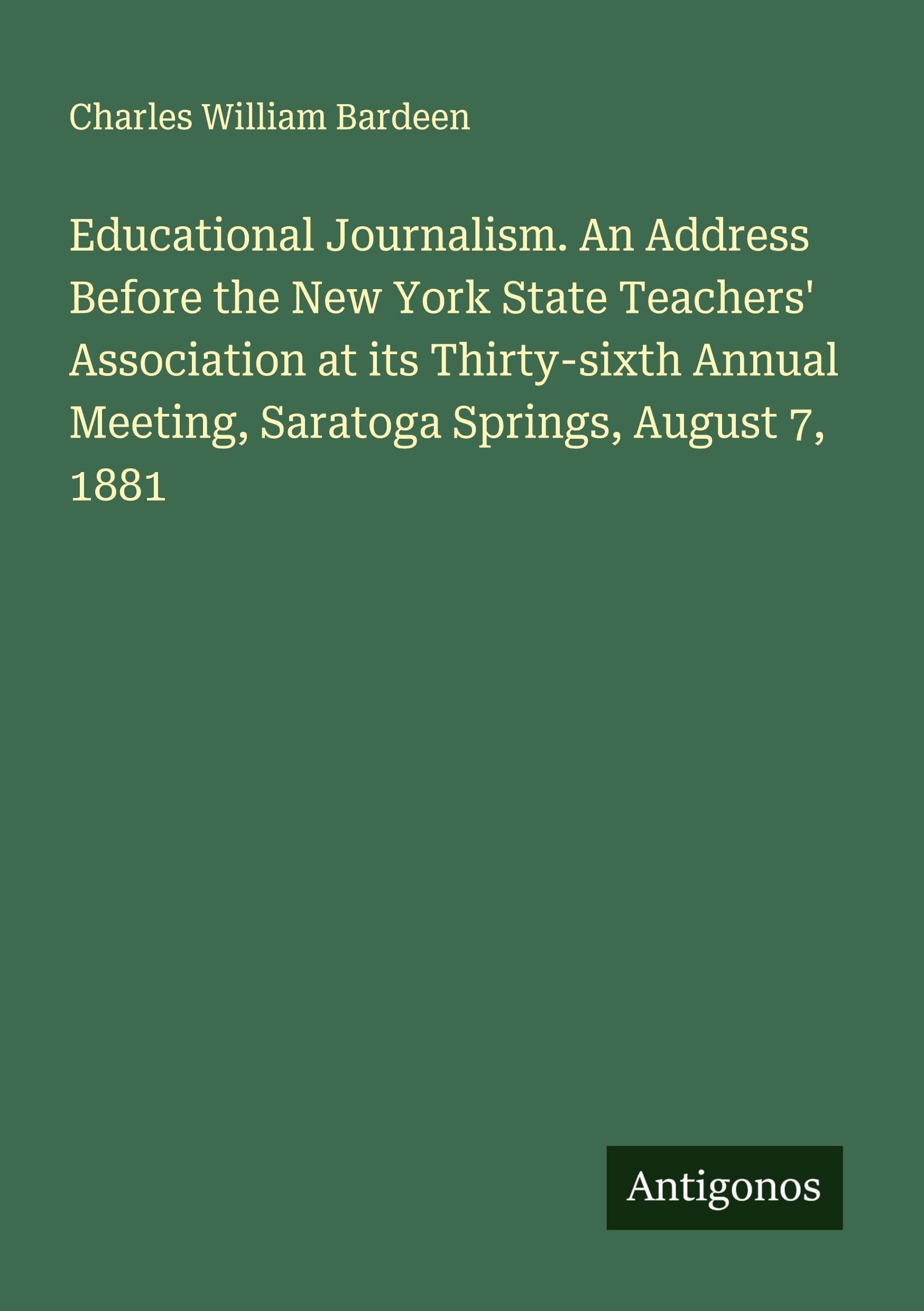 Educational Journalism. An Address Before the New York State Teachers' Association at its Thirty-sixth Annual Meeting, Saratoga Springs, August 7, 1881 Classics