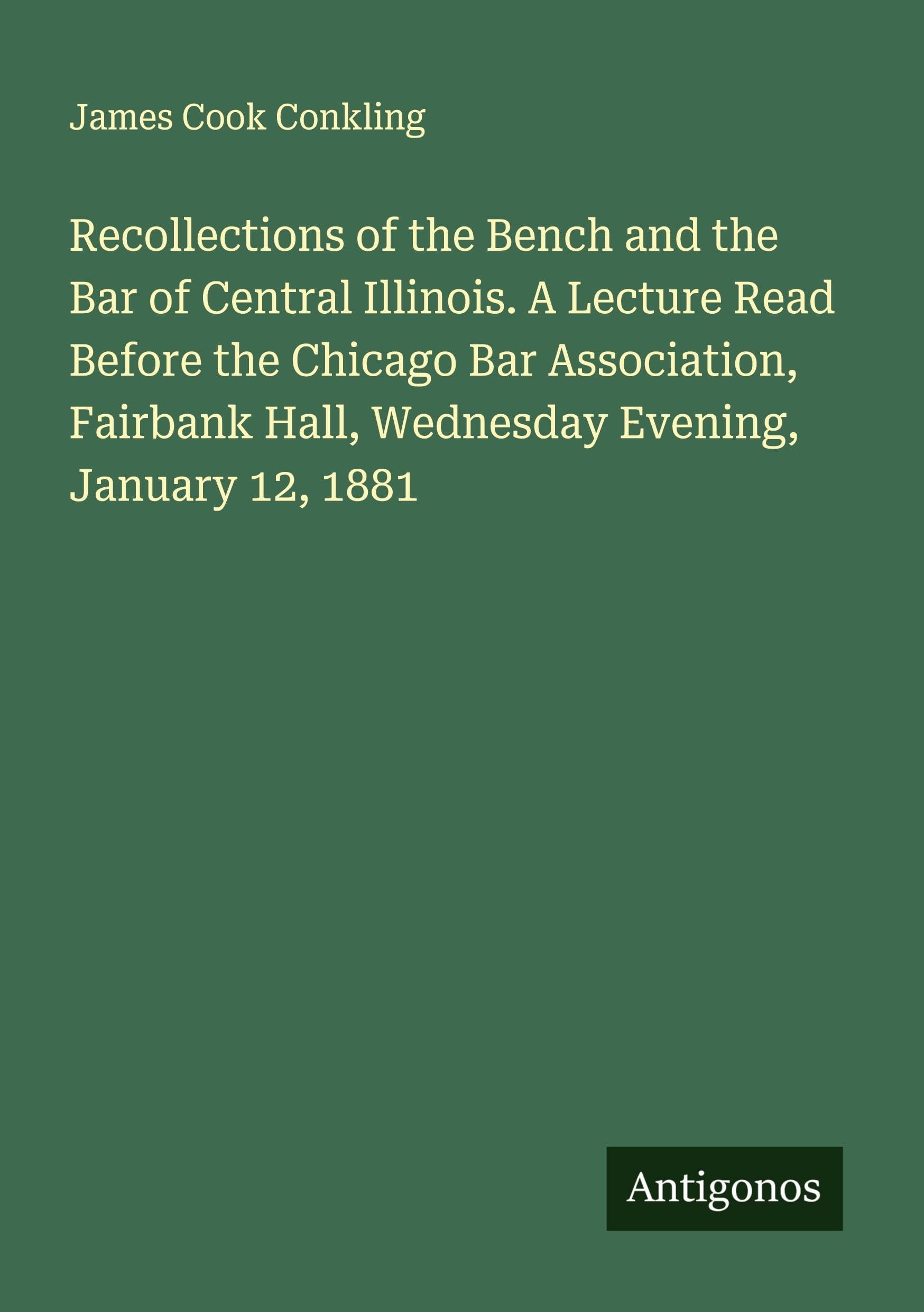 Recollections of the Bench and the Bar of Central Illinois. A Lecture Read Before the Chicago Bar Association, Fairbank Hall, Wednesday Evening, January 12, 1881 Classics