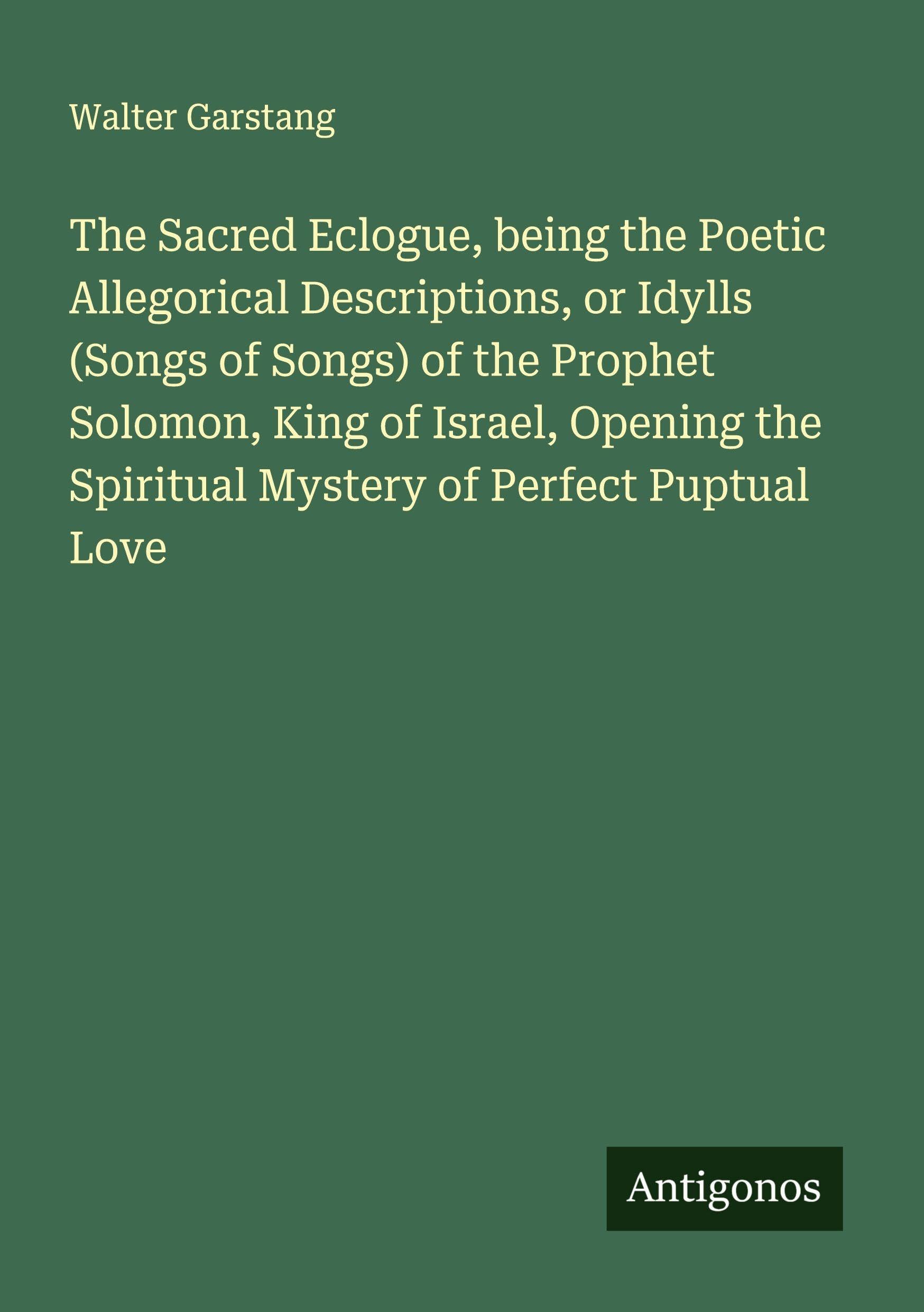 The Sacred Eclogue, being the Poetic Allegorical Descriptions, or Idylls (Songs of Songs) of the Prophet Solomon, King of Israel, Opening the Spiritual Mystery of Perfect Puptual Love Classics