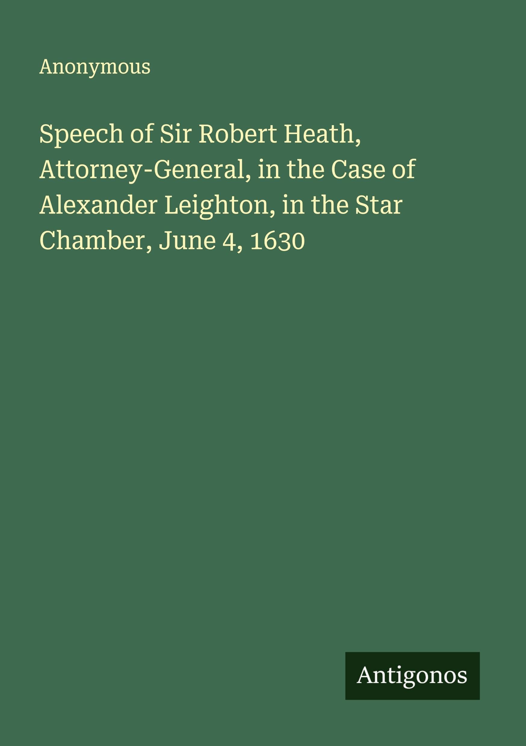 Speech of Sir Robert Heath, Attorney-General, in the Case of Alexander Leighton, in the Star Chamber, June 4, 1630 Classics