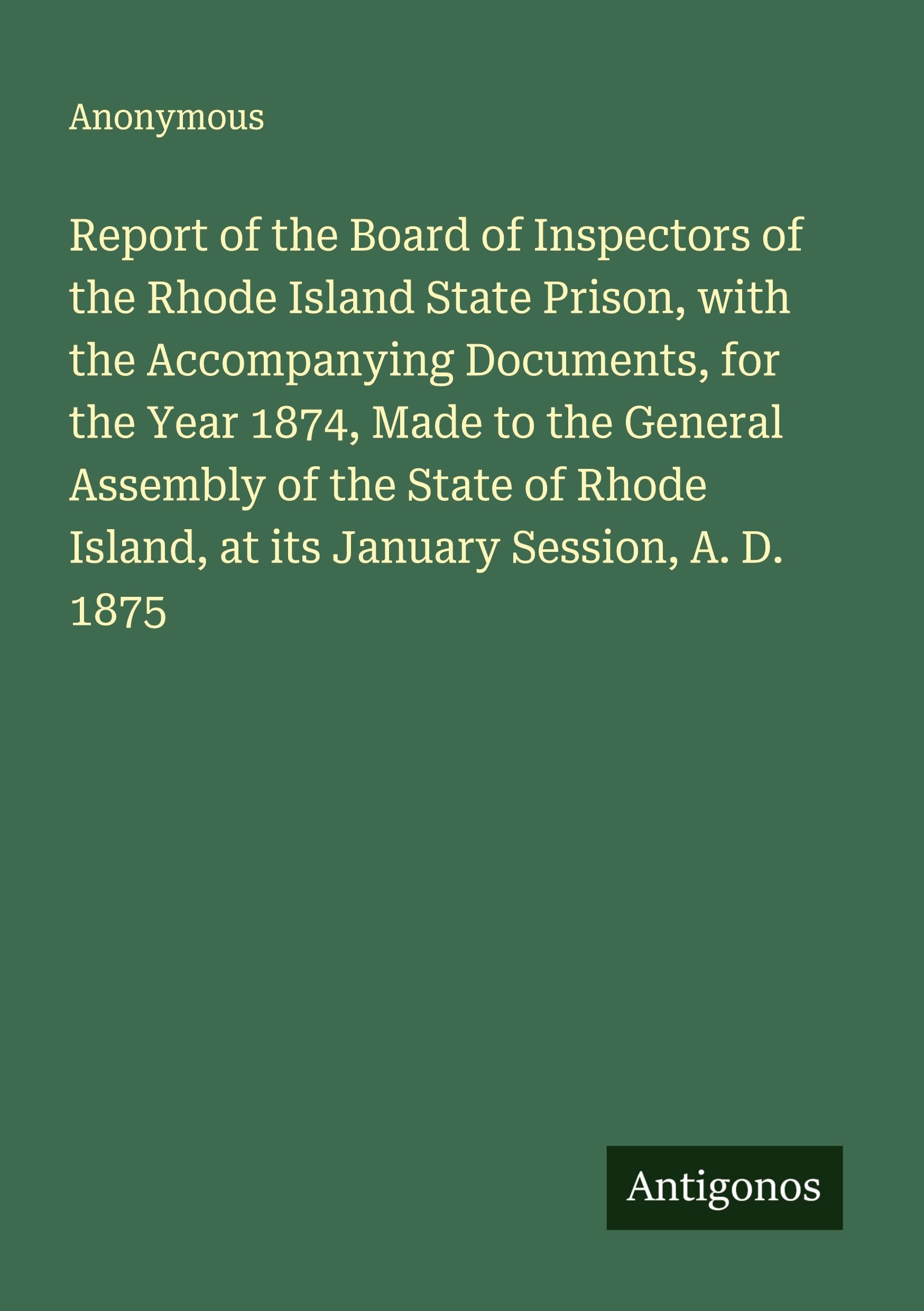 Report of the Board of Inspectors of the Rhode Island State Prison, with the Accompanying Documents, for the Year 1874, Made to the General Assembly of the State of Rhode Island, at its January Session, A. D. 1875 Classics
