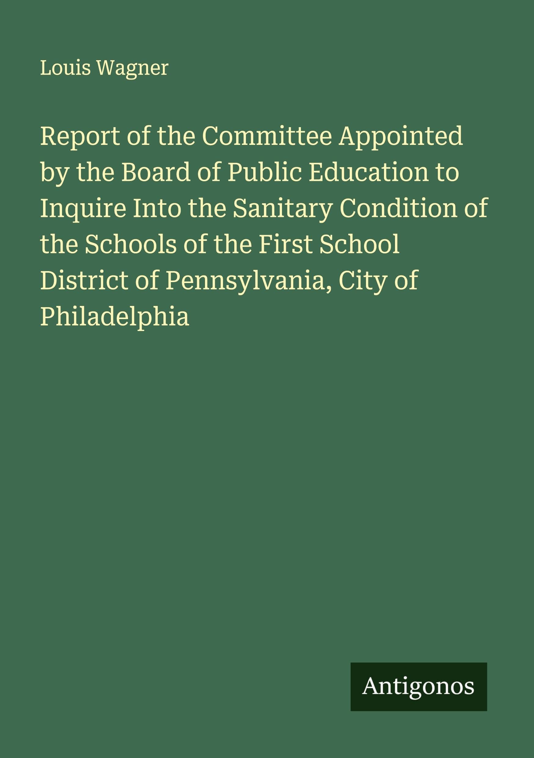 Report of the Committee Appointed by the Board of Public Education to Inquire Into the Sanitary Condition of the Schools of the First School District of Pennsylvania, City of Philadelphia Classics