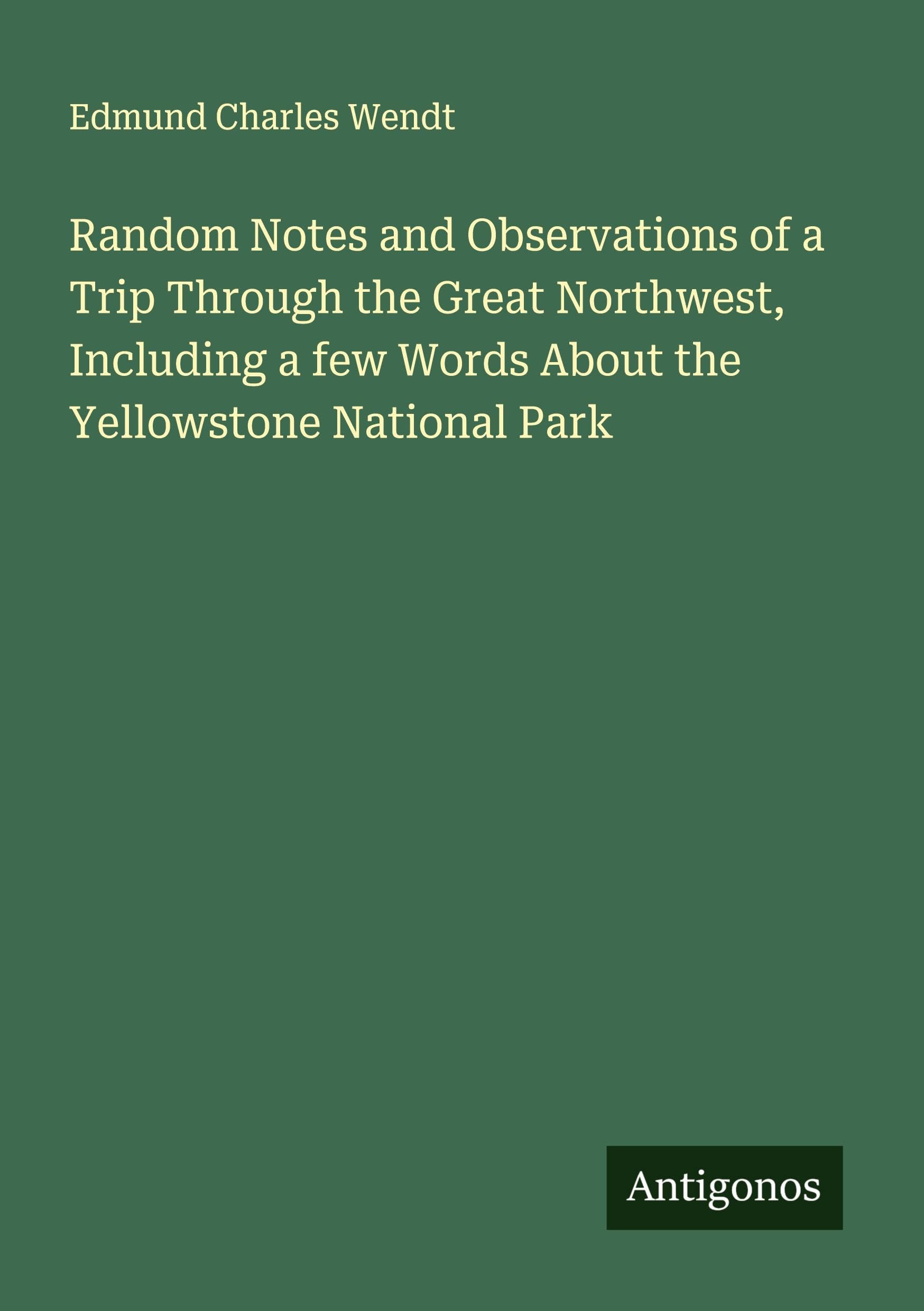 Random Notes and Observations of a Trip Through the Great Northwest, Including a few Words About the Yellowstone National Park Classics