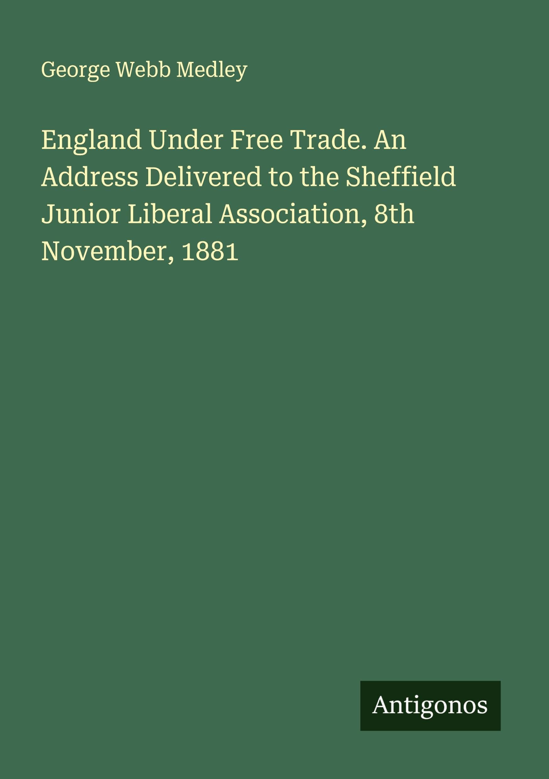England Under Free Trade. An Address Delivered to the Sheffield Junior Liberal Association, 8th November, 1881 Classics