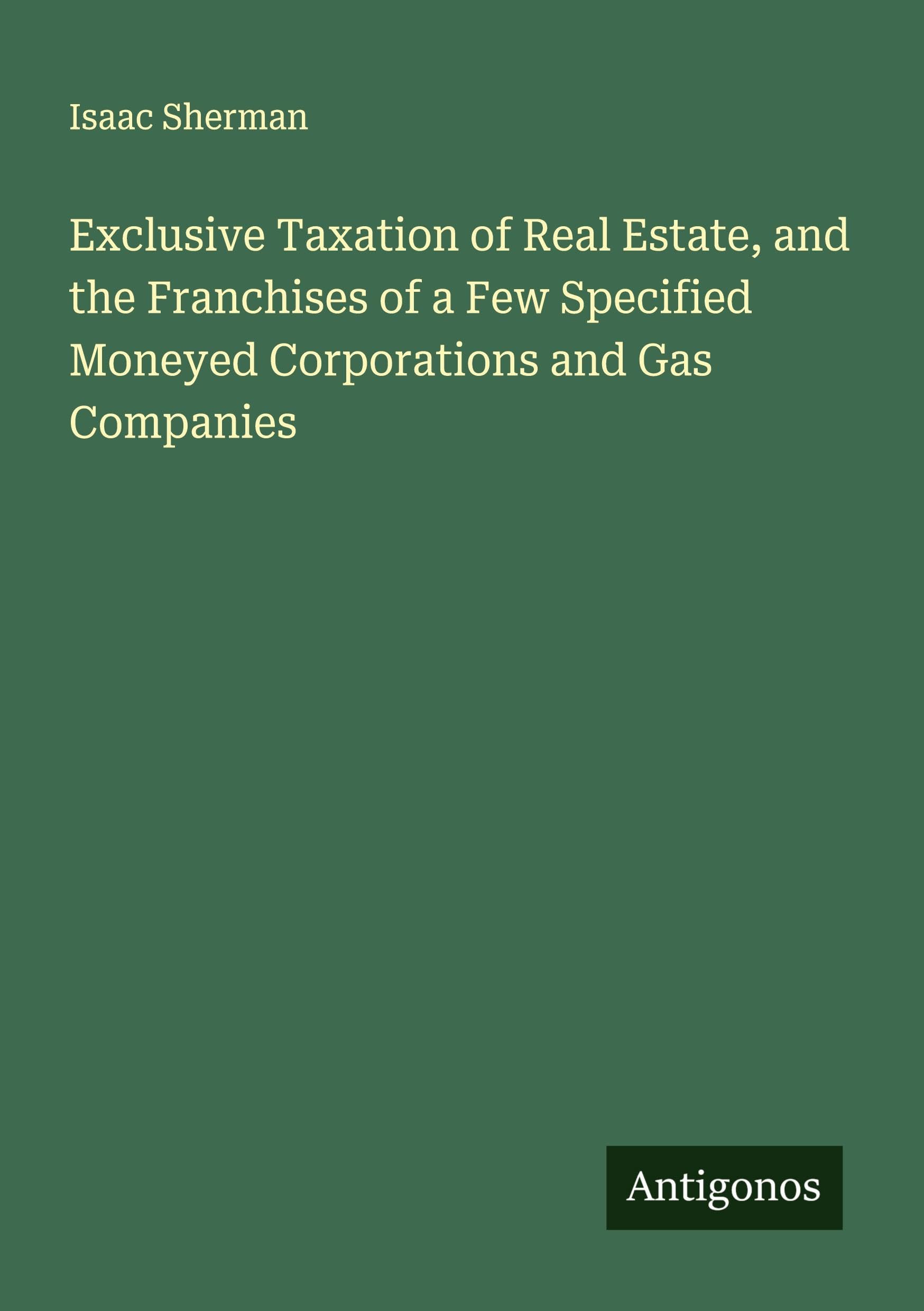 Exclusive Taxation of Real Estate, and the Franchises of a Few Specified Moneyed Corporations and Gas Companies Classics