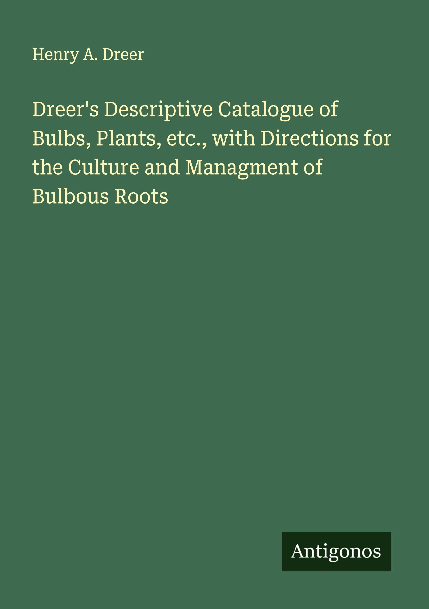 Dreer's Descriptive Catalogue of Bulbs, Plants, etc., with Directions for the Culture and Managment of Bulbous Roots Classics