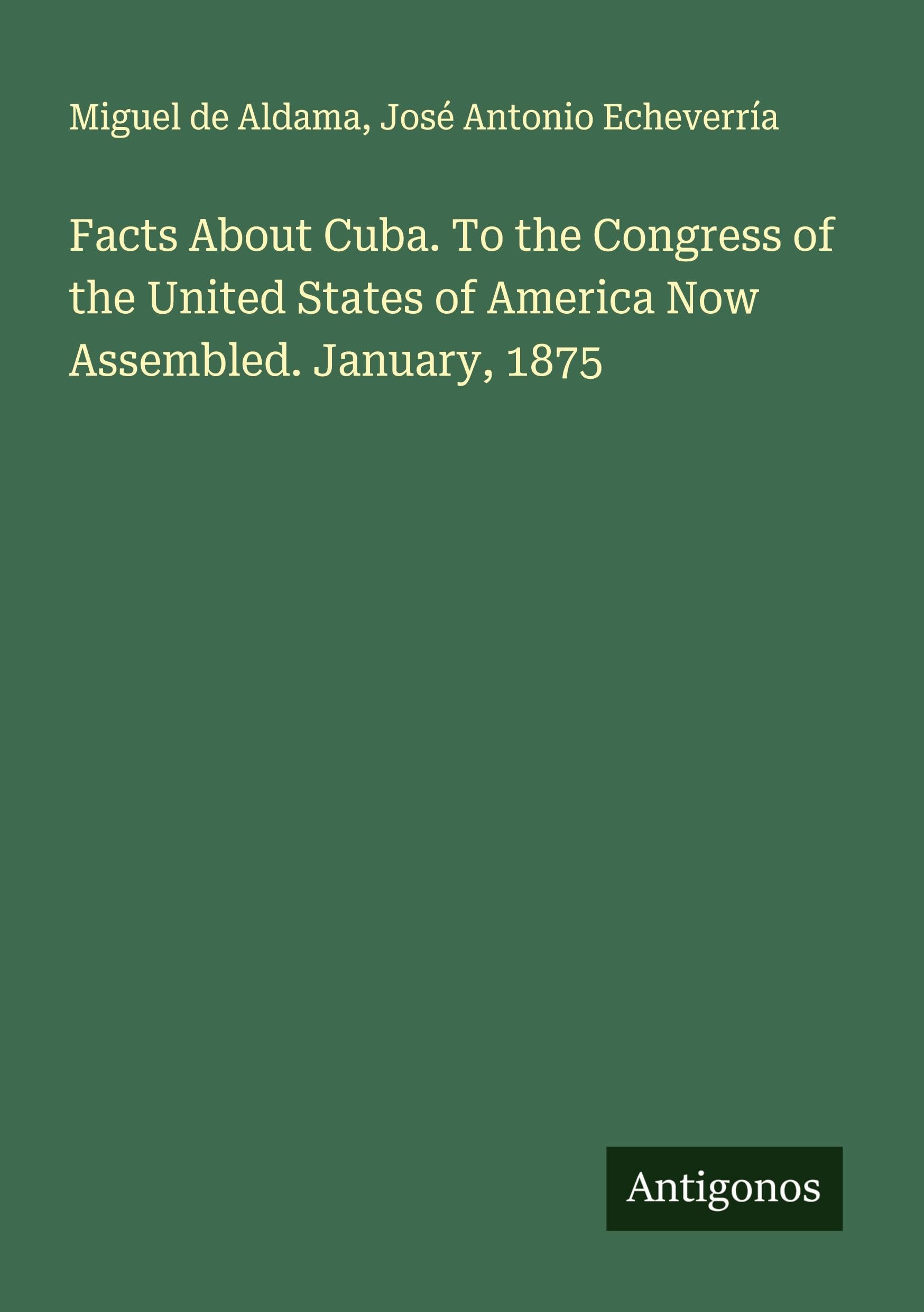 Facts About Cuba. To the Congress of the United States of America Now Assembled. January, 1875 Classics