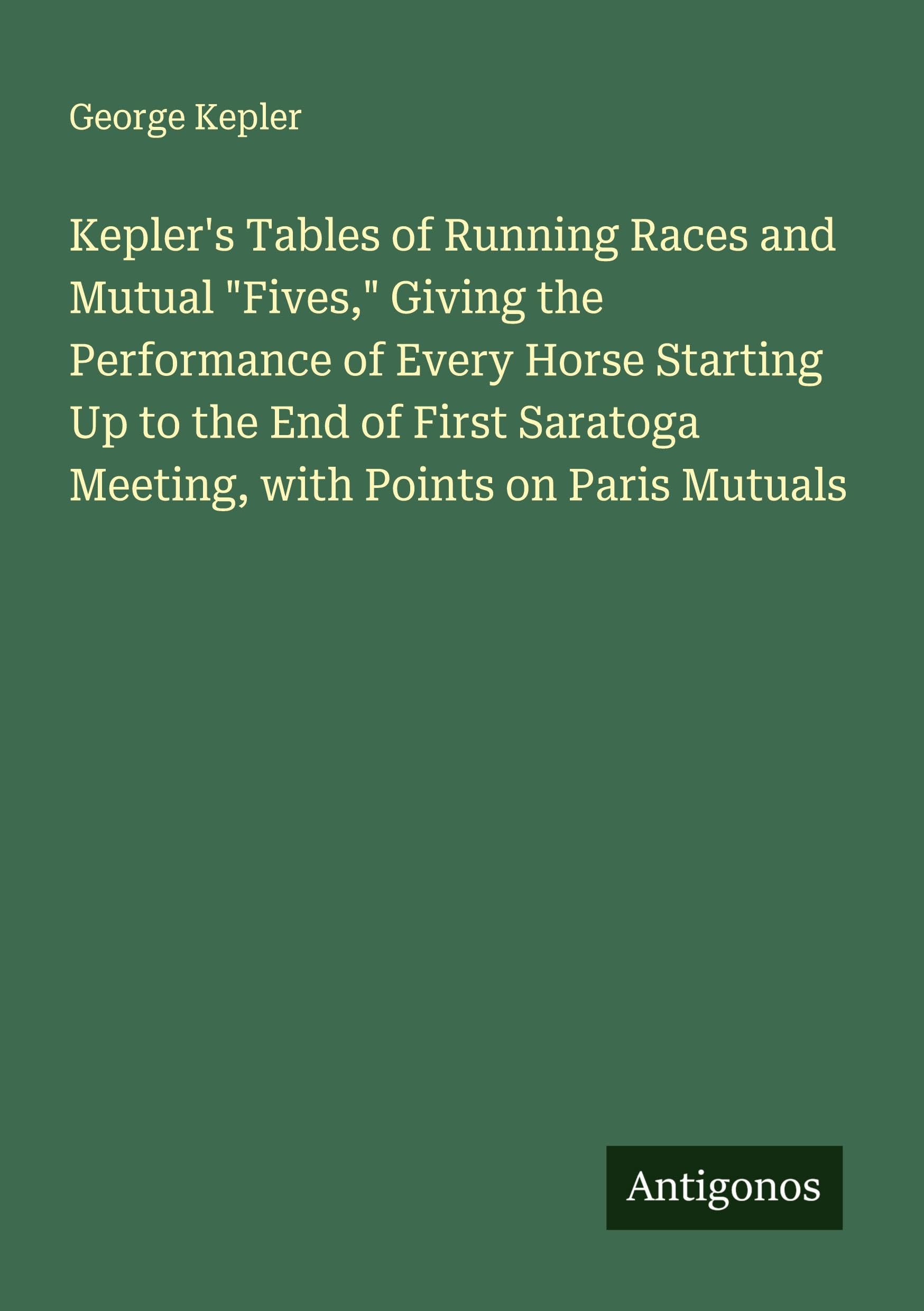 Kepler's Tables of Running Races and Mutual "Fives," Giving the Performance of Every Horse Starting Up to the End of First Saratoga Meeting, with Points on Paris Mutuals Classics