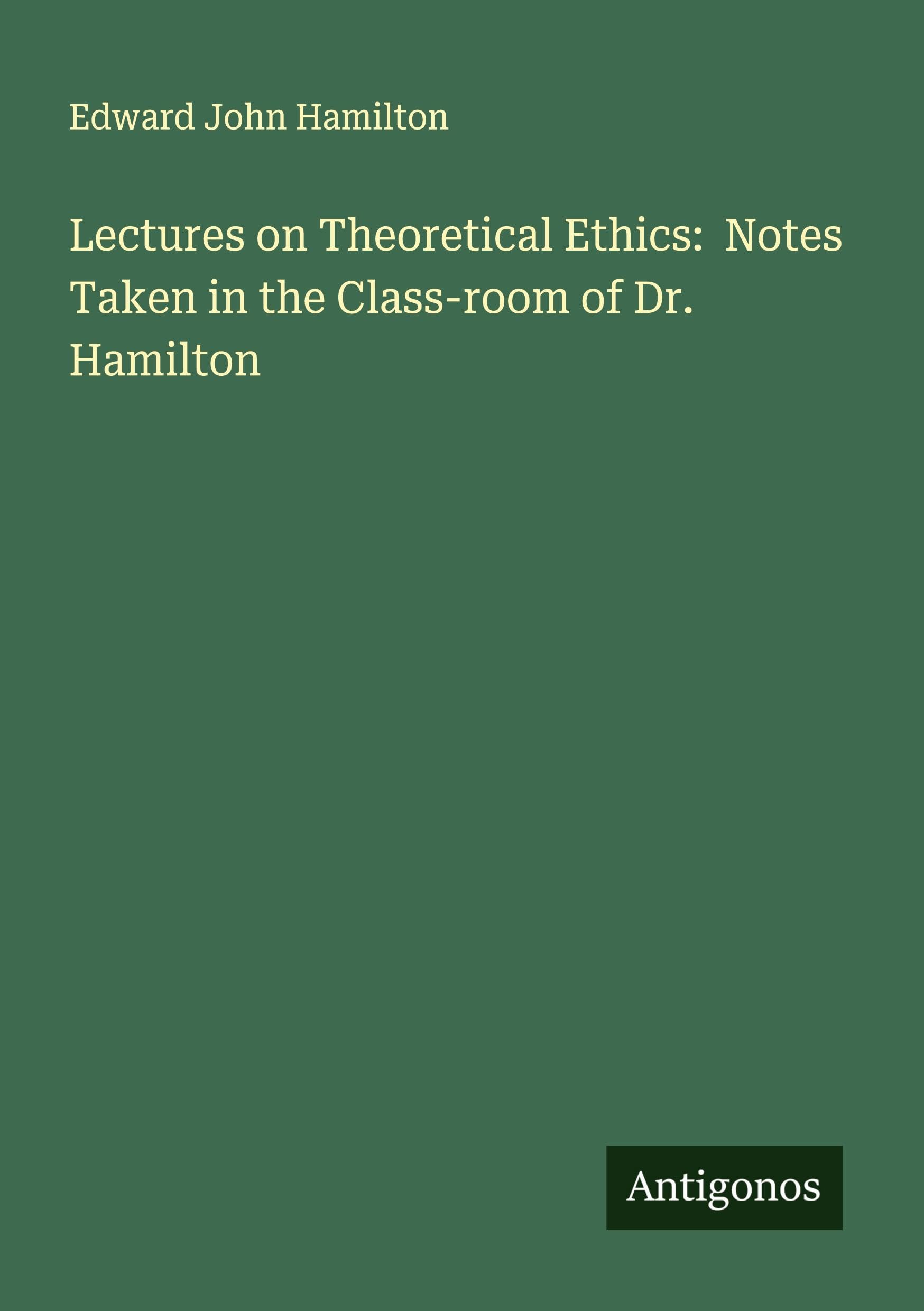 Lectures on Theoretical Ethics:  Notes Taken in the Class-room of Dr. Hamilton Classics