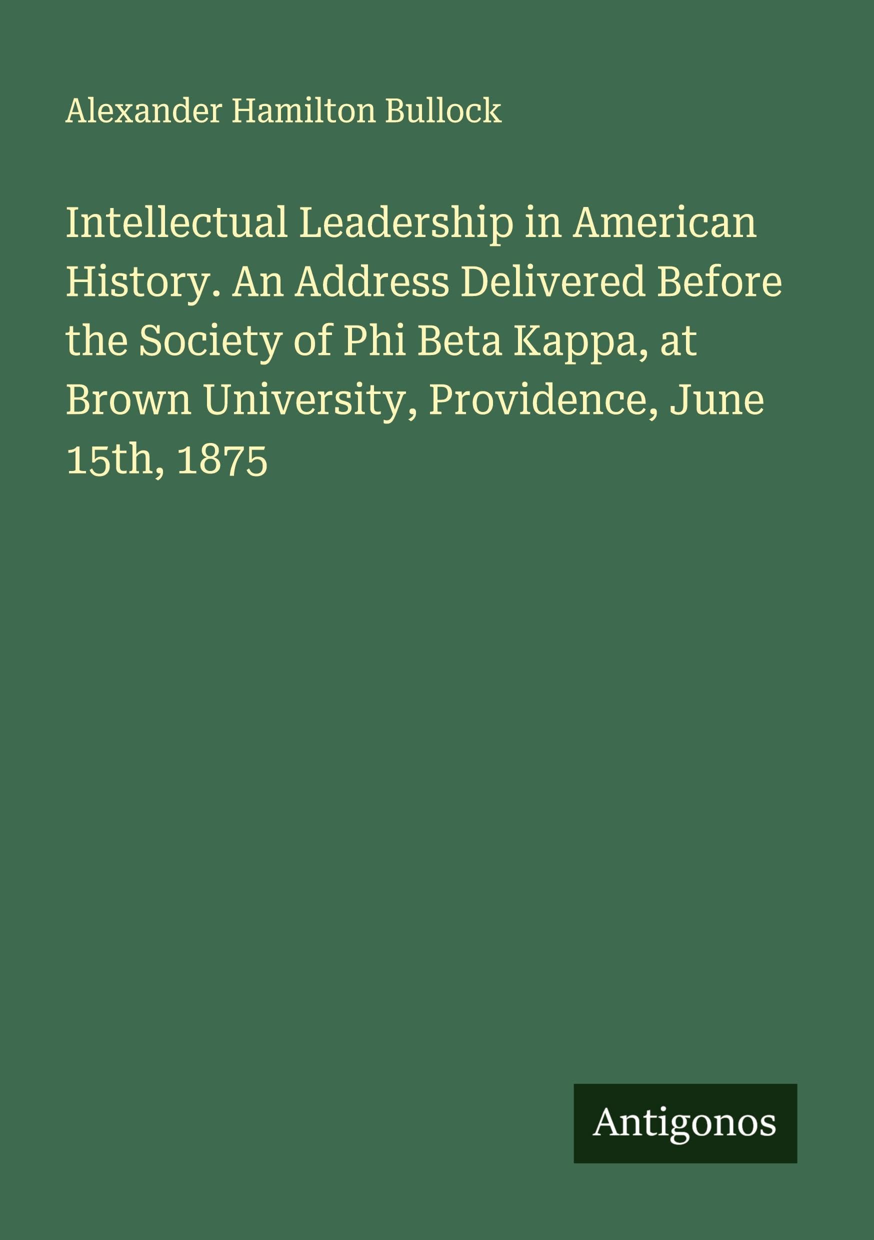 Intellectual Leadership in American History. An Address Delivered Before the Society of Phi Beta Kappa, at Brown University, Providence, June 15th, 1875 Classics