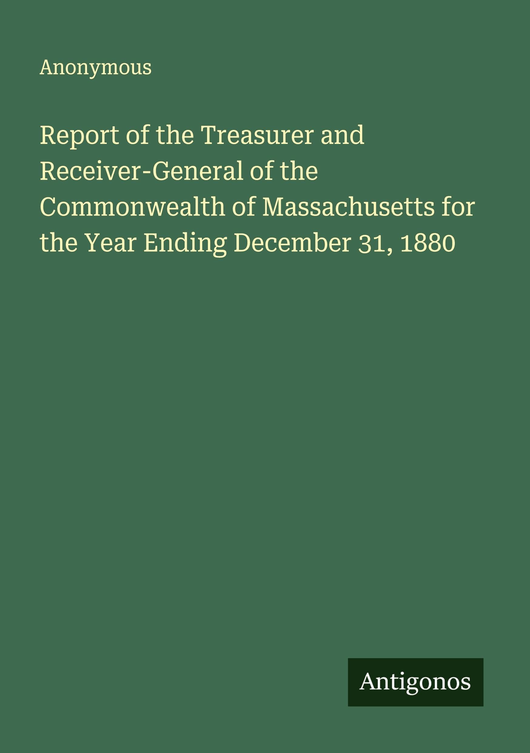 Report of the Treasurer and Receiver-General of the Commonwealth of Massachusetts for the Year Ending December 31, 1880 Classics