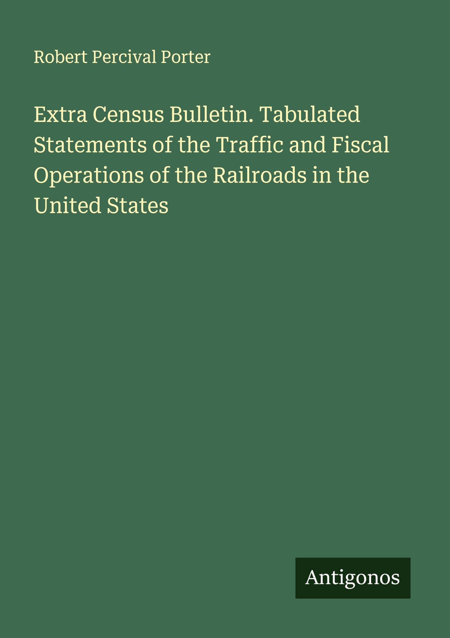 Extra Census Bulletin. Tabulated Statements of the Traffic and Fiscal Operations of the Railroads in the United States Classics