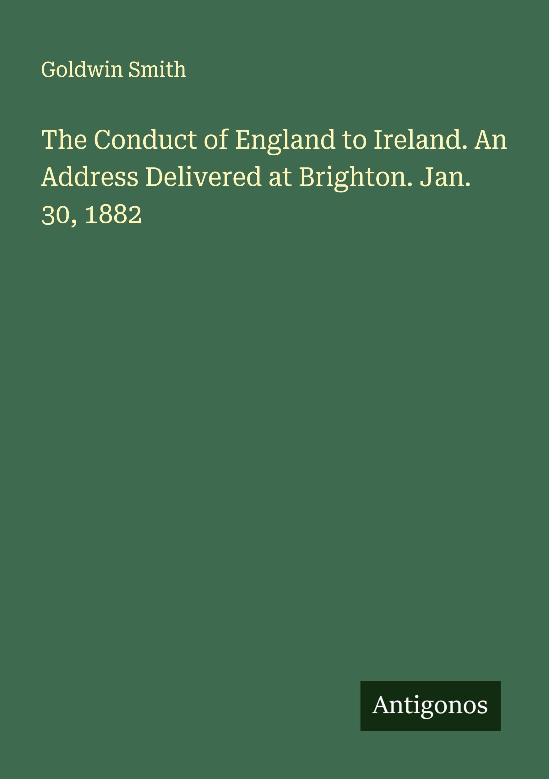 The Conduct of England to Ireland. An Address Delivered at Brighton. Jan. 30, 1882 Classics