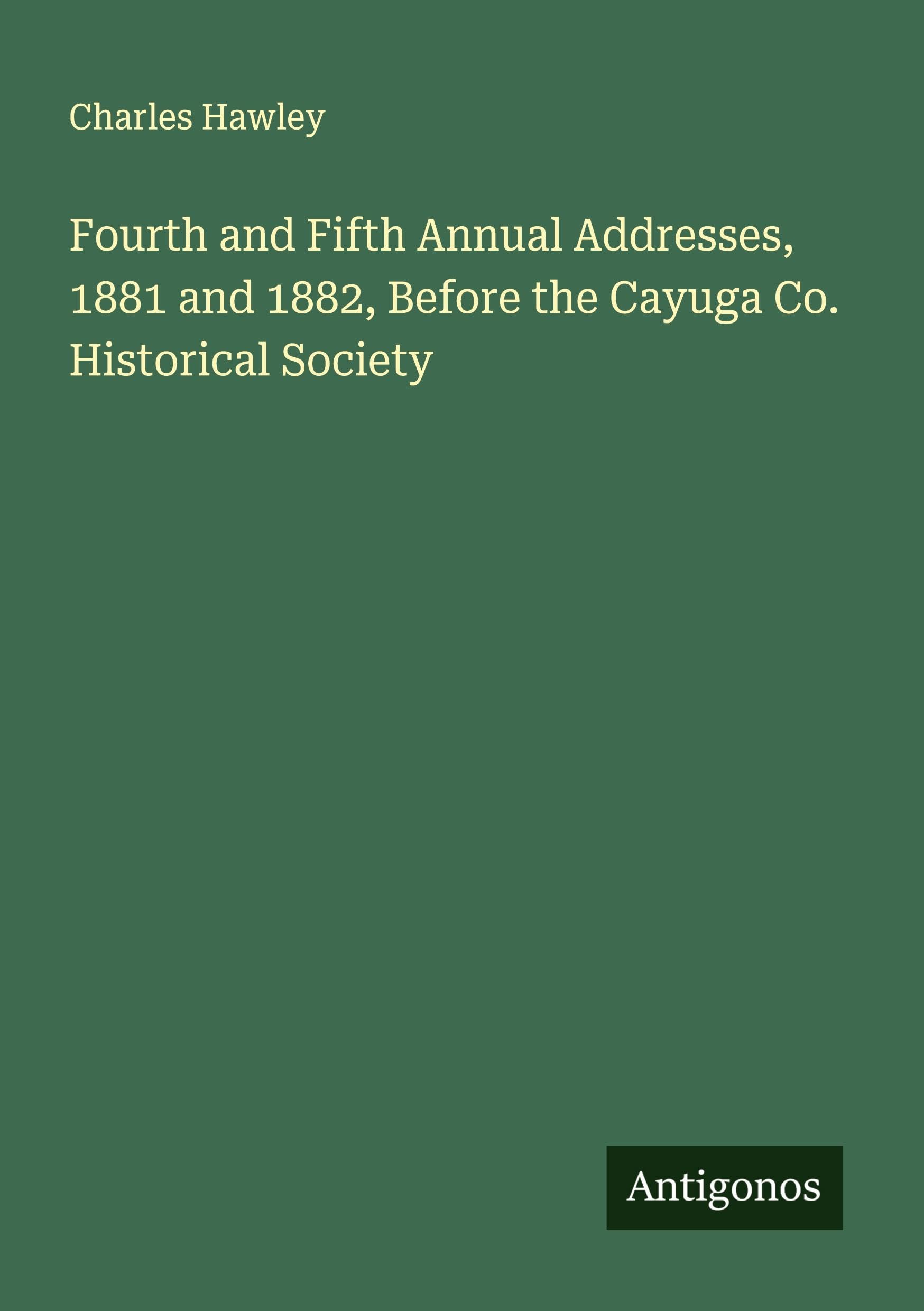 Fourth and Fifth Annual Addresses, 1881 and 1882, Before the Cayuga Co. Historical Society Classics