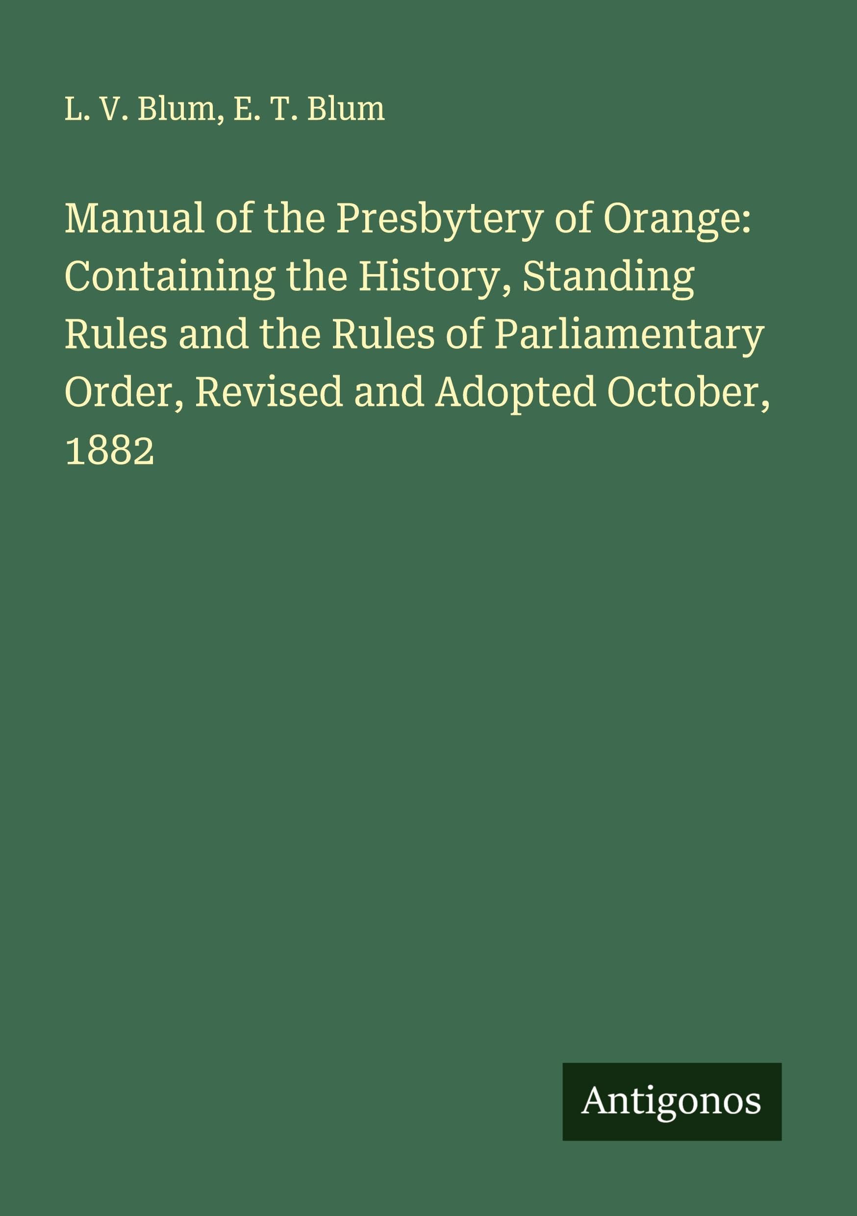 Manual of the Presbytery of Orange: Containing the History, Standing Rules and the Rules of Parliamentary Order, Revised and Adopted October, 1882 Classics