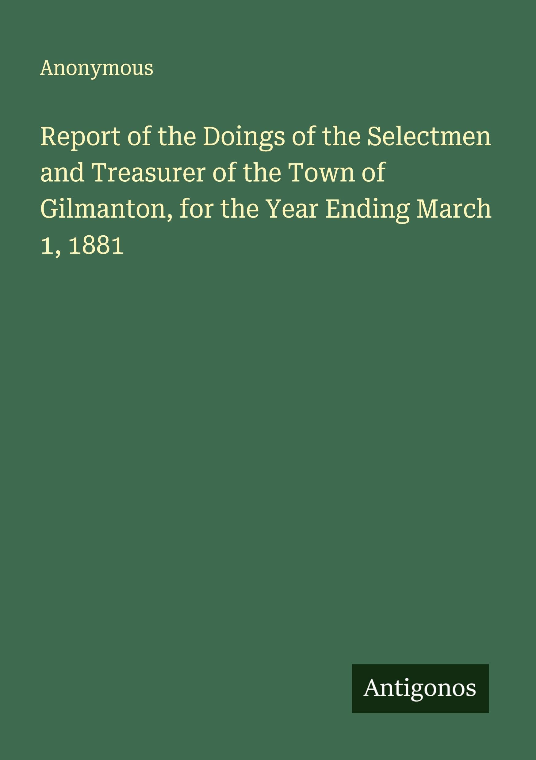 Report of the Doings of the Selectmen and Treasurer of the Town of Gilmanton, for the Year Ending March 1, 1881 Classics