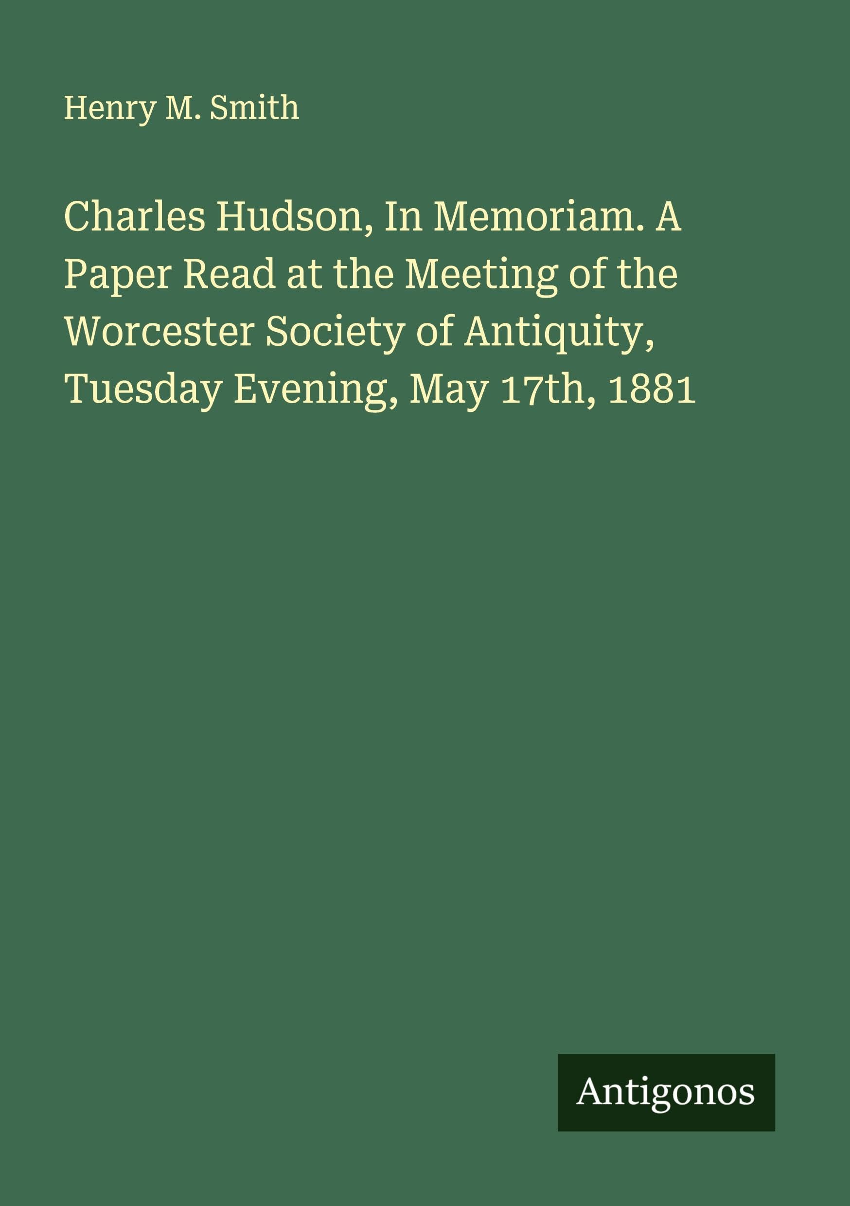 Charles Hudson, In Memoriam. A Paper Read at the Meeting of the Worcester Society of Antiquity, Tuesday Evening, May 17th, 1881 Classics