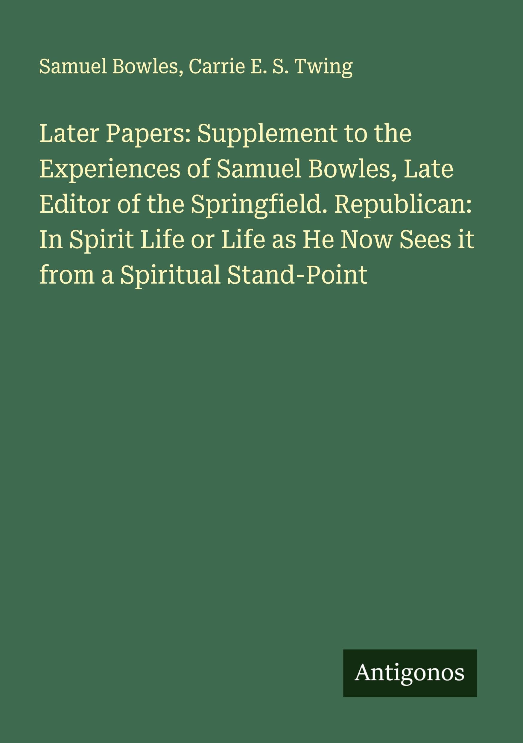 Later Papers: Supplement to the Experiences of Samuel Bowles, Late Editor of the Springfield. Republican: In Spirit Life or Life as He Now Sees it from a Spiritual Stand-Point Classics