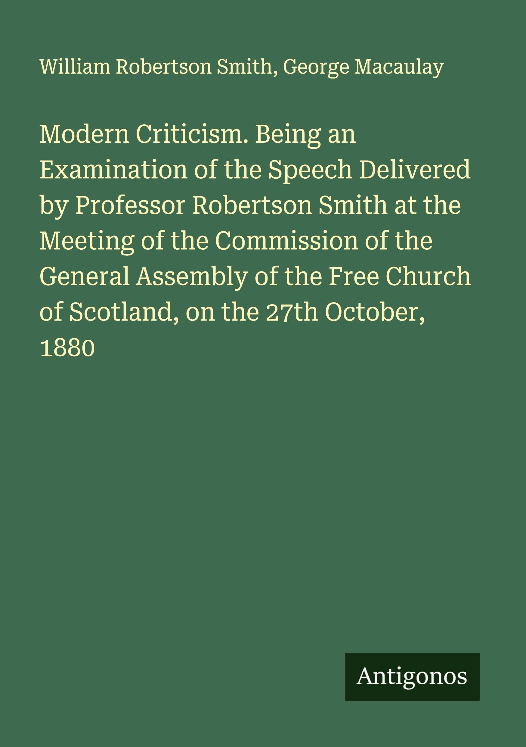 Modern Criticism. Being an Examination of the Speech Delivered by Professor Robertson Smith at the Meeting of the Commission of the General Assembly of the Free Church of Scotland, on the 27th October, 1880 Classics