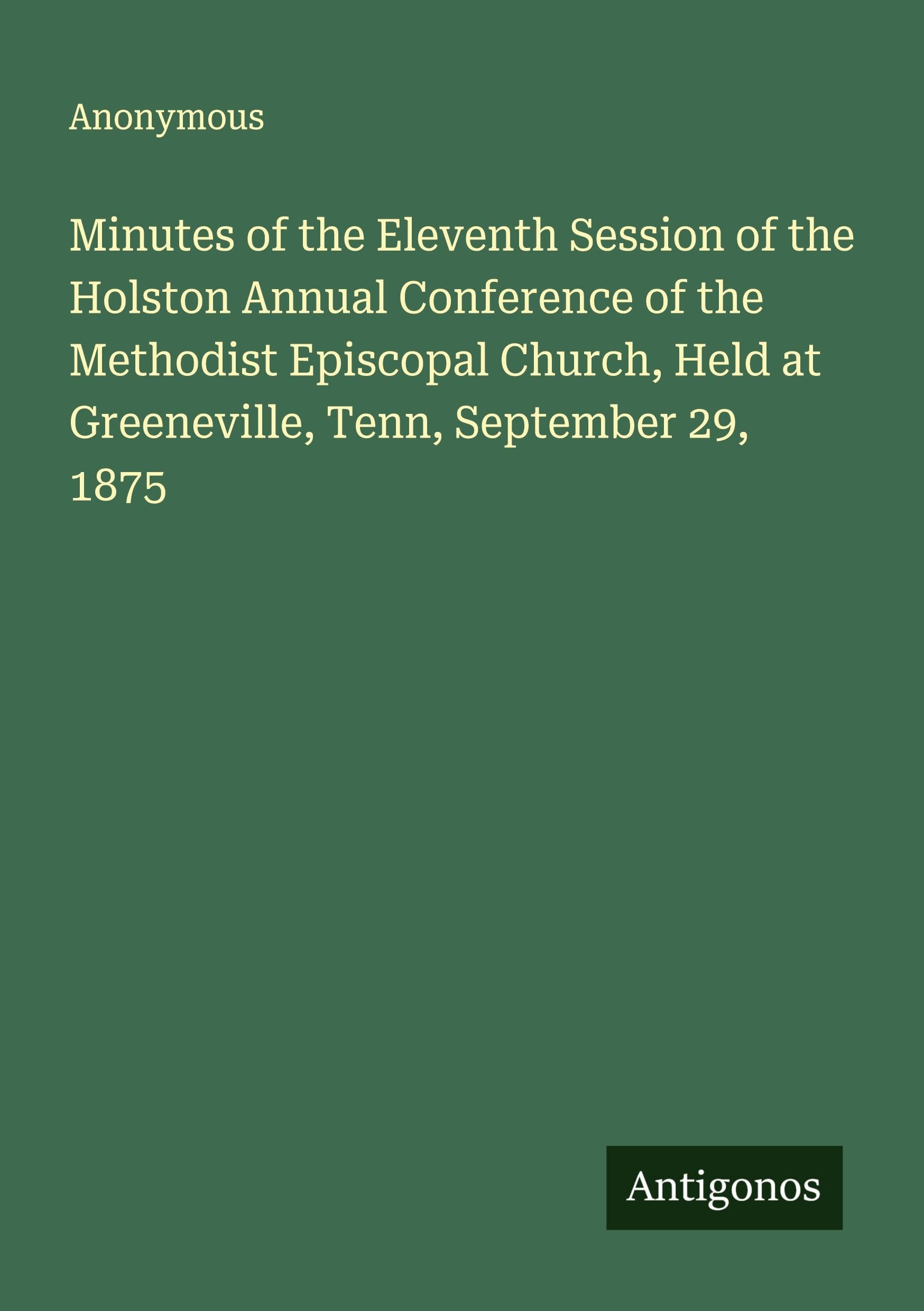 Minutes of the Eleventh Session of the Holston Annual Conference of the Methodist Episcopal Church, Held at Greeneville, Tenn, September 29, 1875 Classics