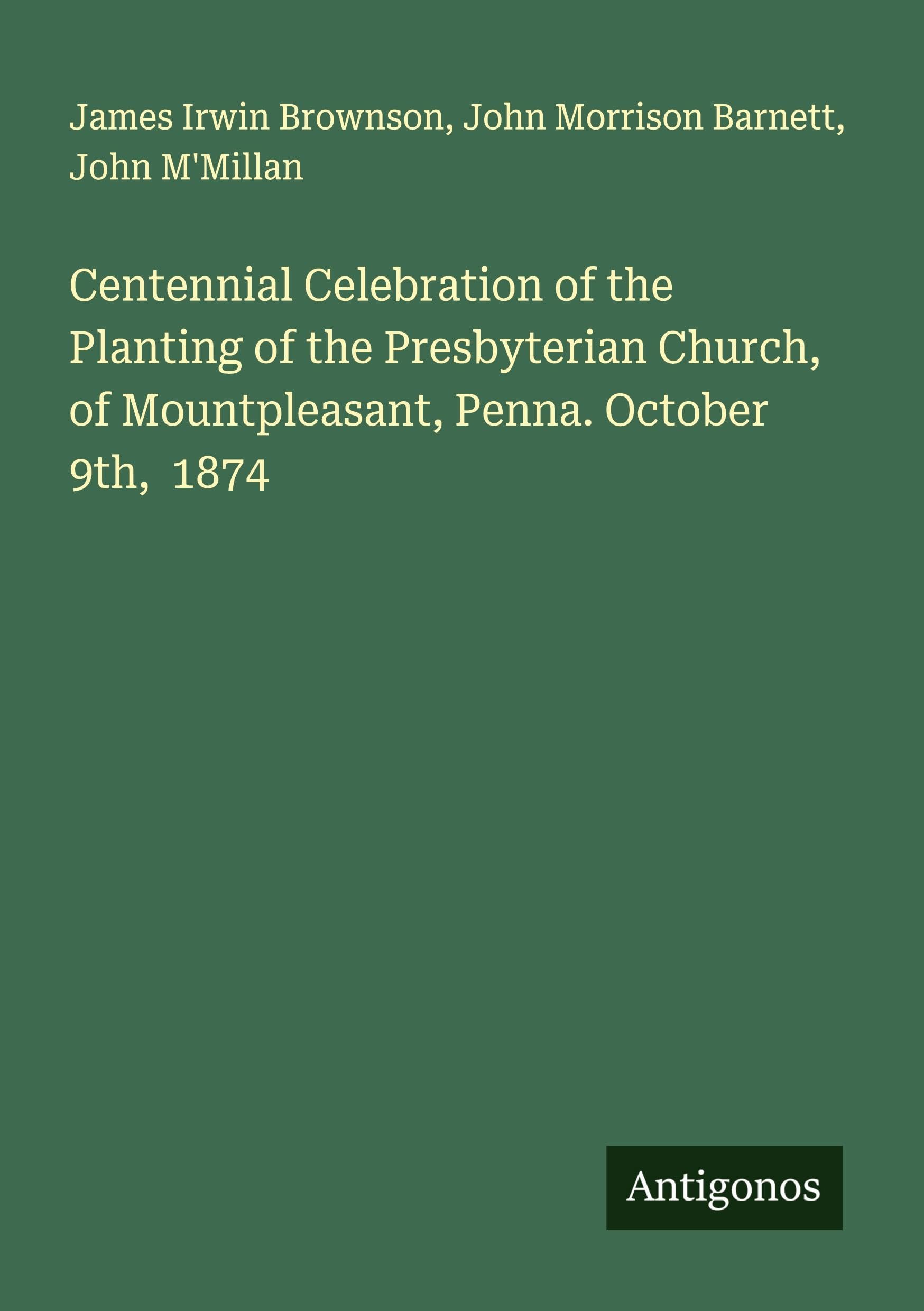 Centennial Celebration of the Planting of the Presbyterian Church, of Mountpleasant, Penna. October 9th,  1874 Classics
