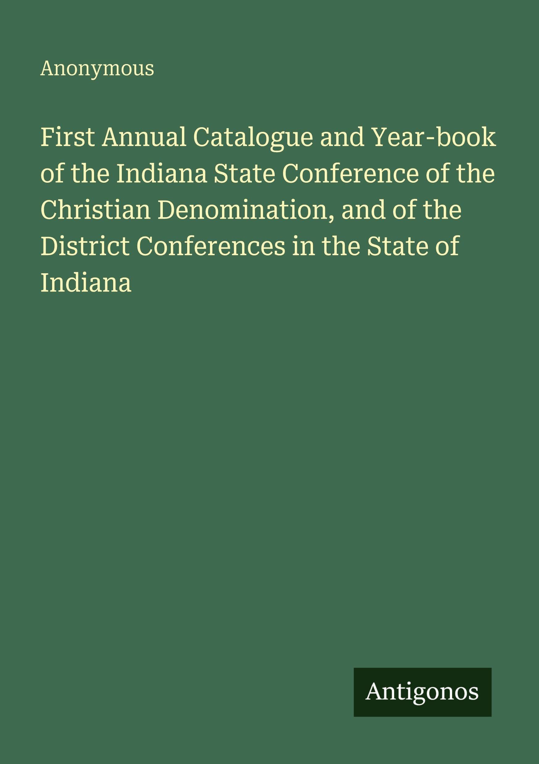 First Annual Catalogue and Year-book of the Indiana State Conference of the Christian Denomination, and of the District Conferences in the State of Indiana Classics