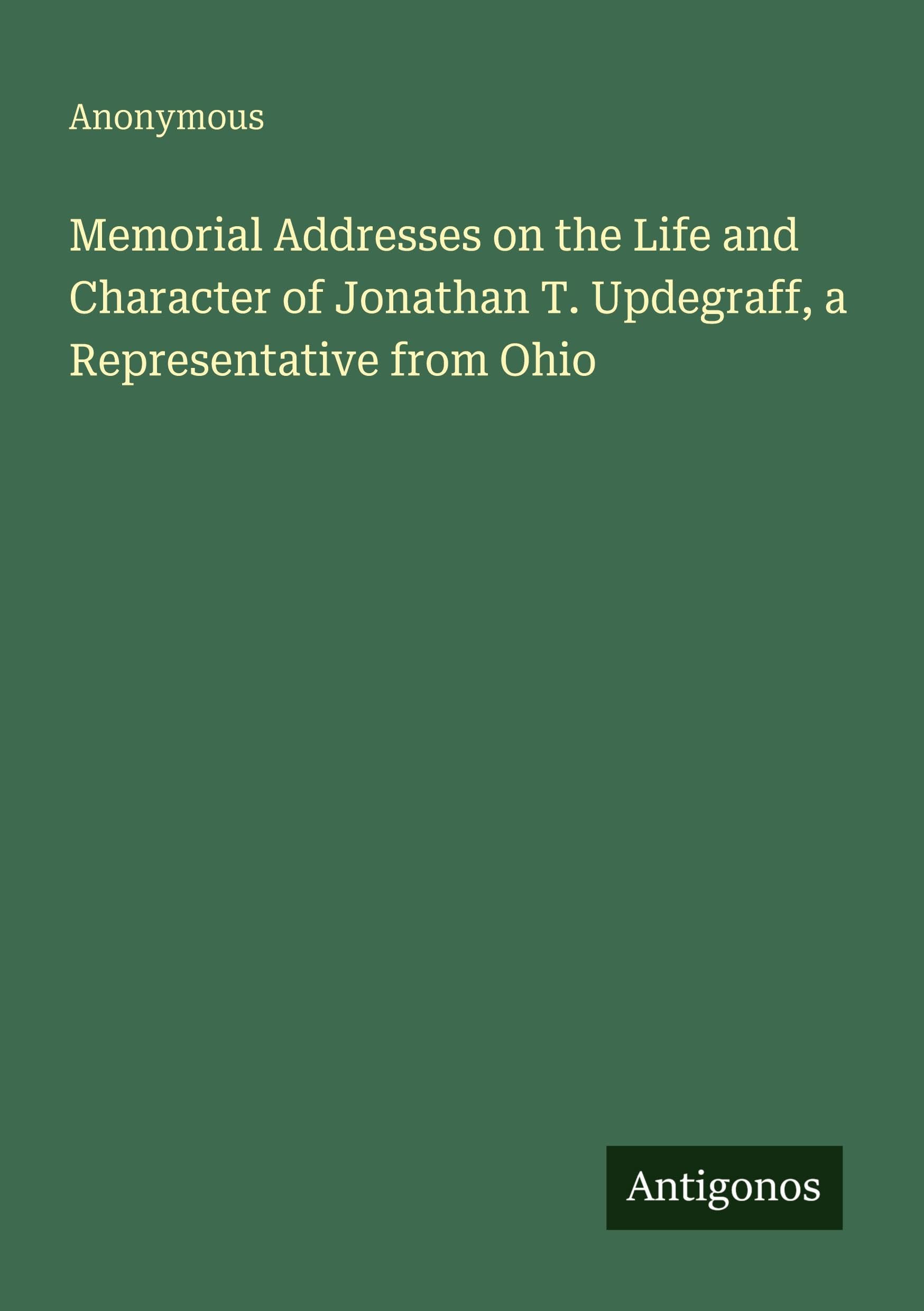 Memorial Addresses on the Life and Character of Jonathan T. Updegraff, a Representative from Ohio Classics