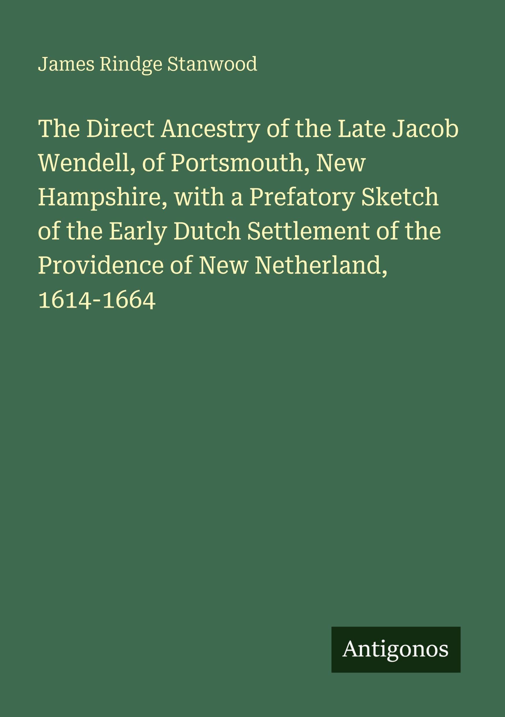 The Direct Ancestry of the Late Jacob Wendell, of Portsmouth, New Hampshire, with a Prefatory Sketch of the Early Dutch Settlement of the Providence of New Netherland, 1614-1664 Classics