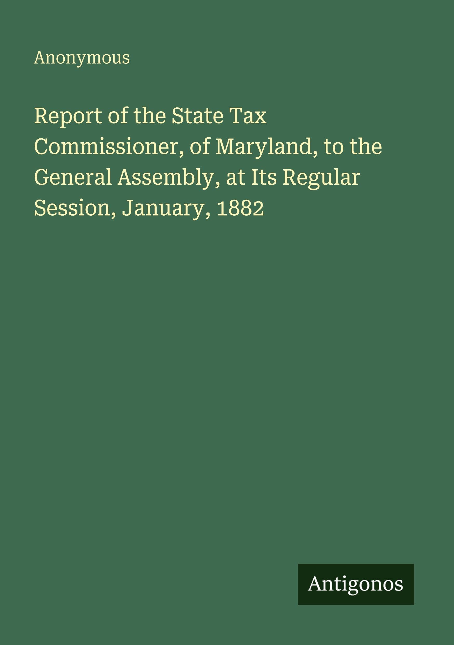 Report of the State Tax Commissioner, of Maryland, to the General Assembly, at Its Regular Session, January, 1882 Classics