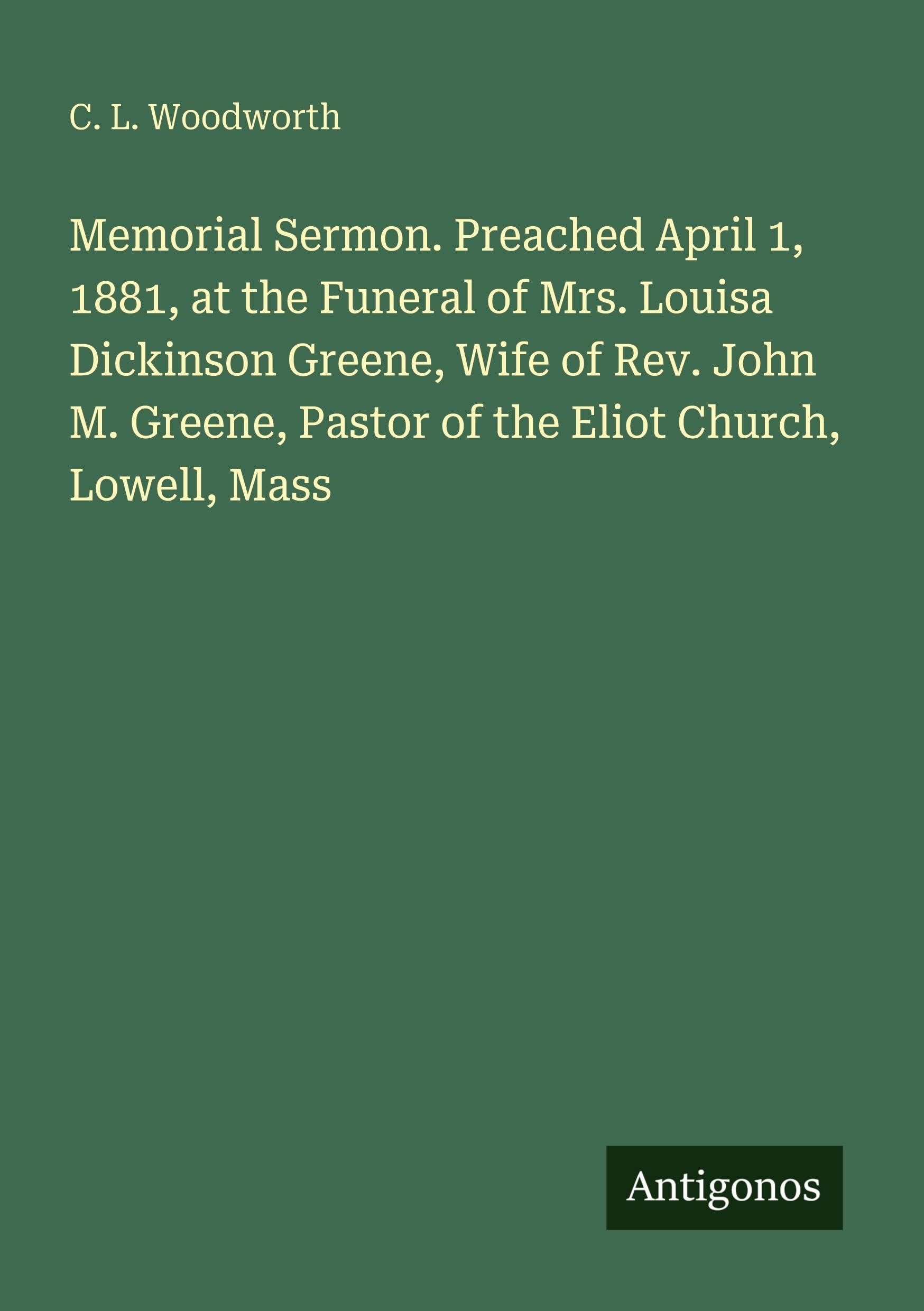 Memorial Sermon. Preached April 1, 1881, at the Funeral of Mrs. Louisa Dickinson Greene, Wife of Rev. John M. Greene, Pastor of the Eliot Church, Lowell, Mass Classics