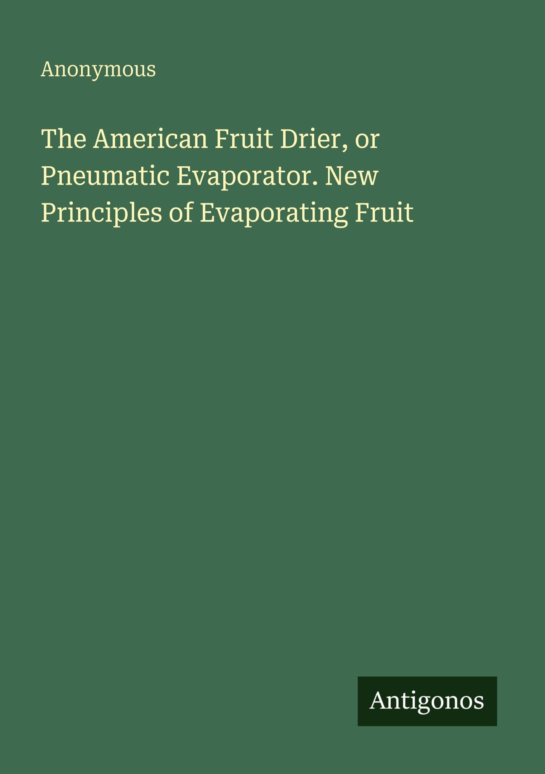 The American Fruit Drier, or Pneumatic Evaporator. New Principles of Evaporating Fruit Classics