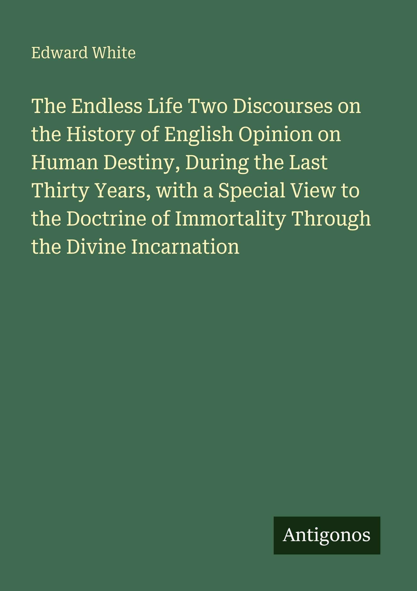 The Endless Life Two Discourses on the History of English Opinion on Human Destiny, During the Last Thirty Years, with a Special View to the Doctrine of Immortality Through the Divine Incarnation Classics