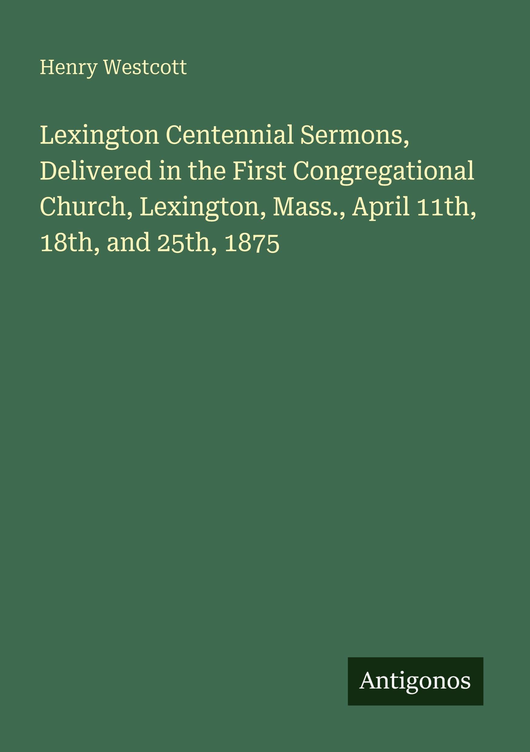 Lexington Centennial Sermons, Delivered in the First Congregational Church, Lexington, Mass., April 11th, 18th, and 25th, 1875 Classics
