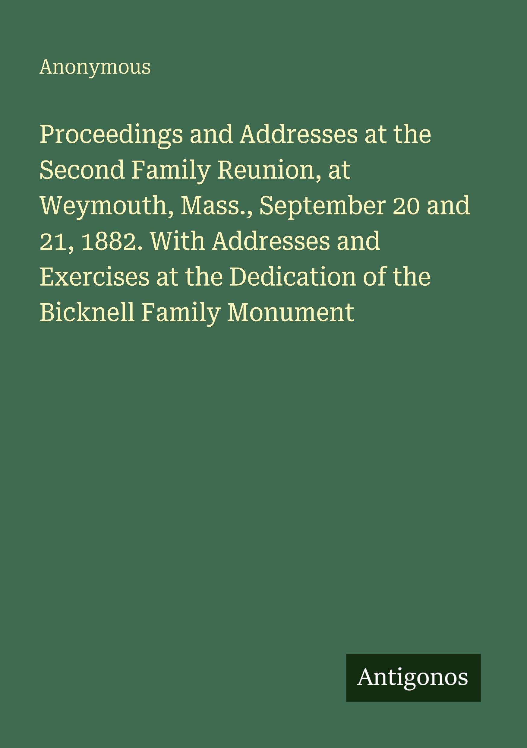 Proceedings and Addresses at the Second Family Reunion, at Weymouth, Mass., September 20 and 21, 1882. With Addresses and Exercises at the Dedication of the Bicknell Family Monument Classics
