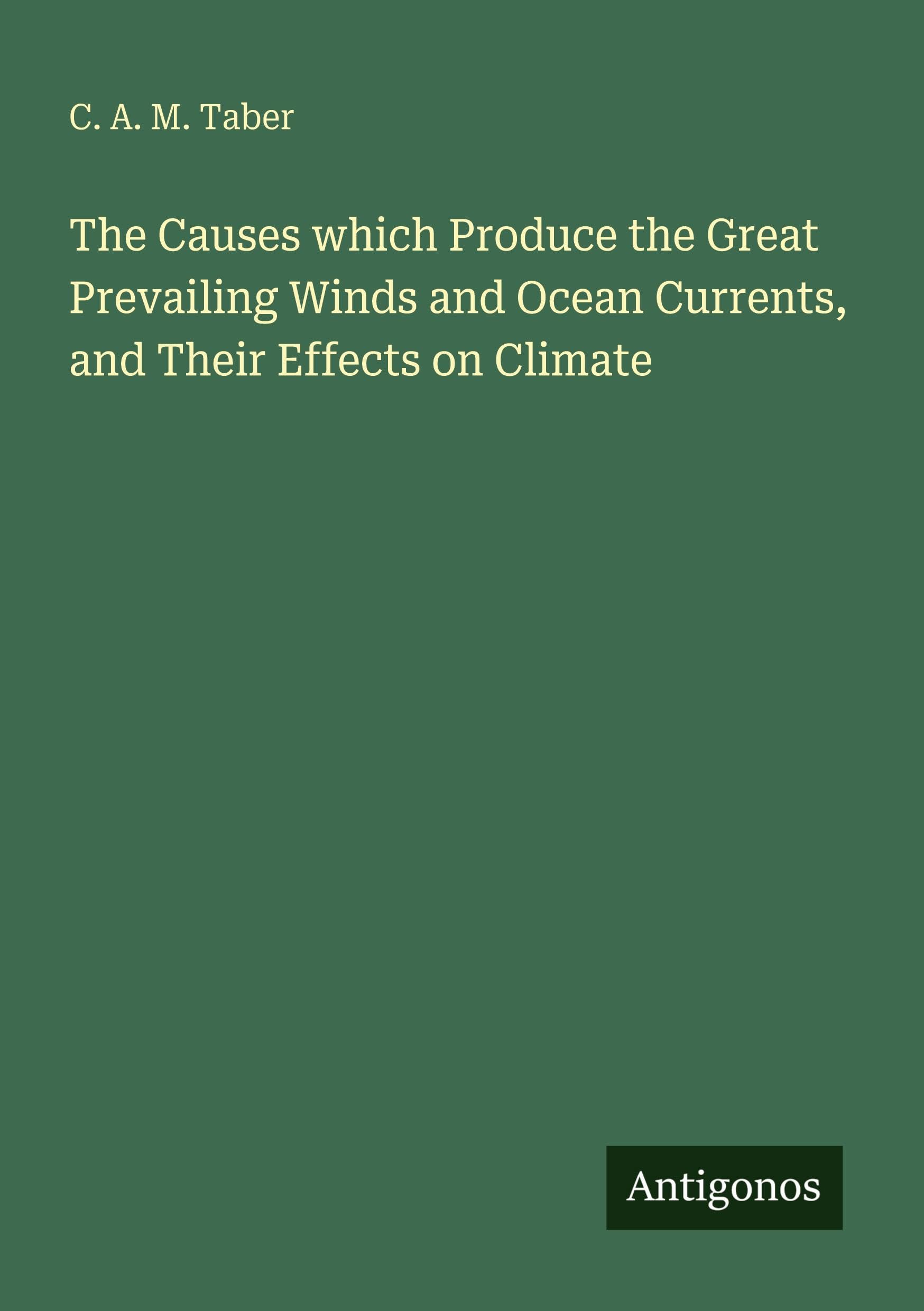 The Causes which Produce the Great Prevailing Winds and Ocean Currents, and Their Effects on Climate Classics