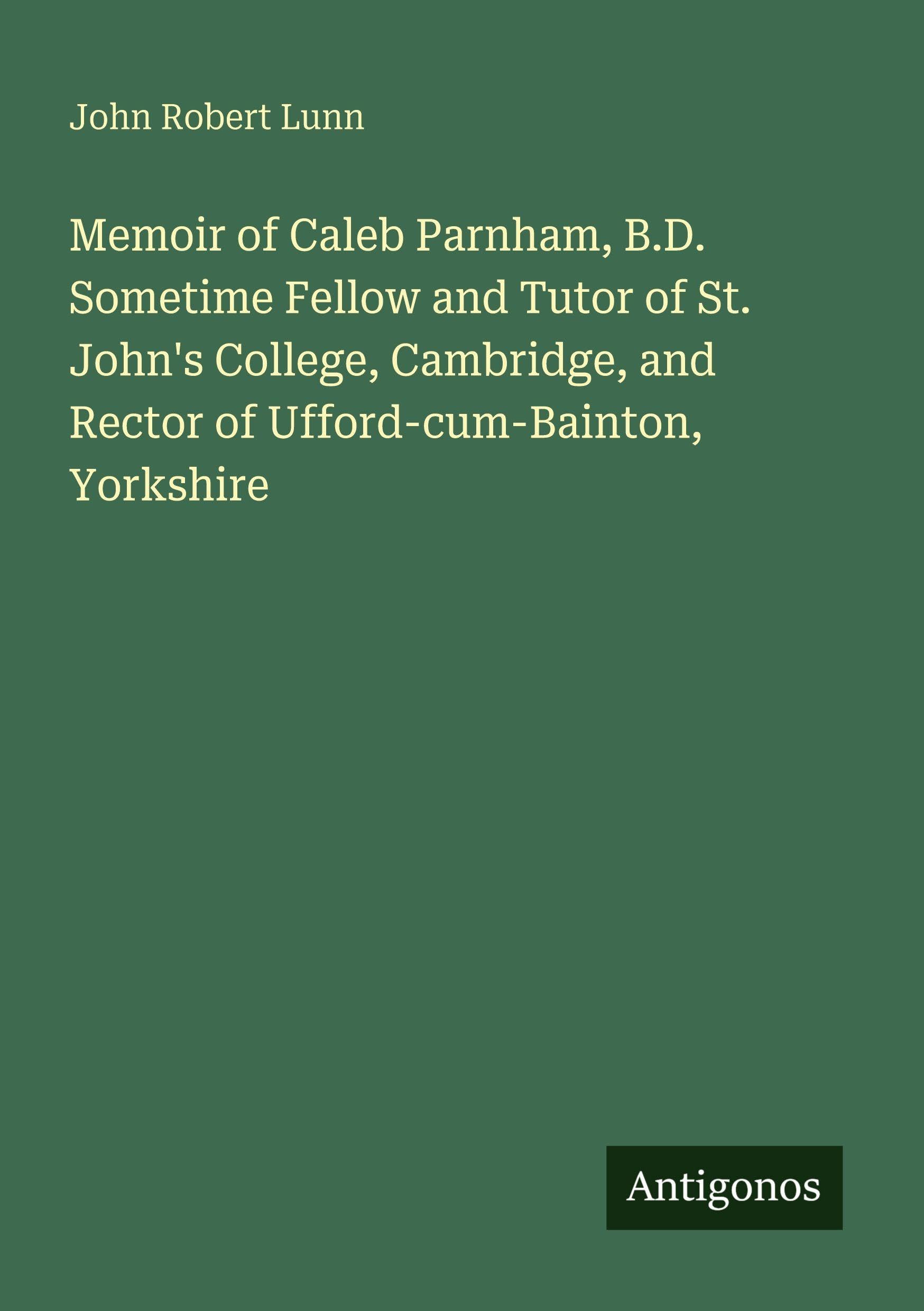 Memoir of Caleb Parnham, B.D. Sometime Fellow and Tutor of St. John's College, Cambridge, and Rector of Ufford-cum-Bainton, Yorkshire Classics