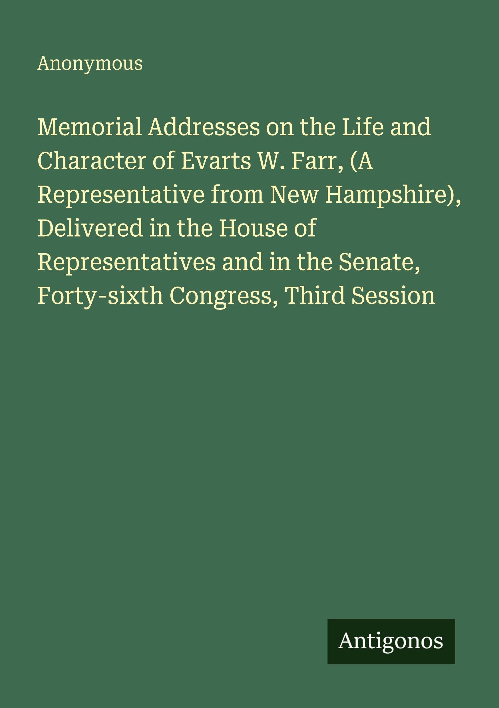 Memorial Addresses on the Life and Character of Evarts W. Farr, (A Representative from New Hampshire), Delivered in the House of Representatives and in the Senate, Forty-sixth Congress, Third Session Classics