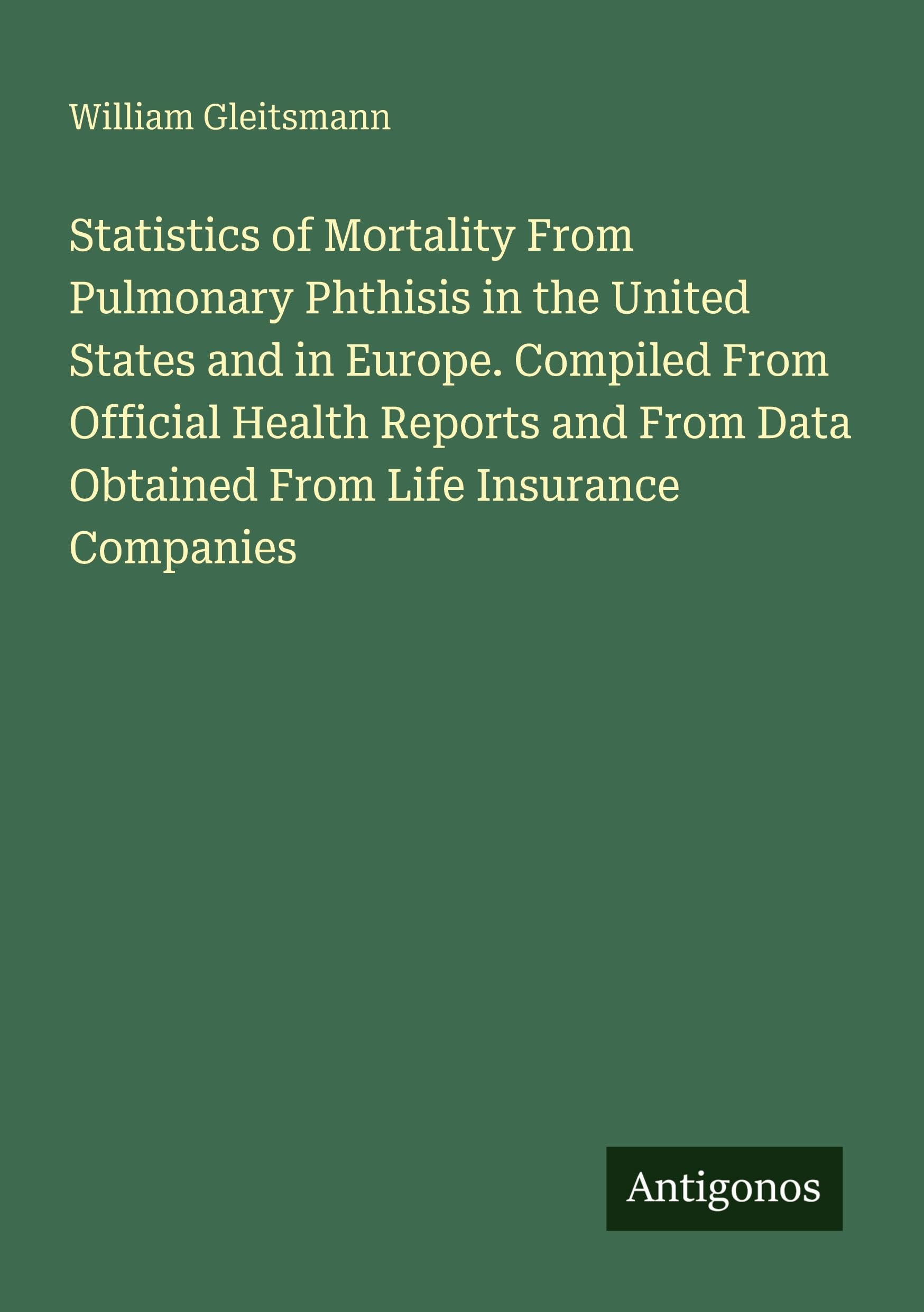 Statistics of Mortality From Pulmonary Phthisis in the United States and in Europe. Compiled From Official Health Reports and From Data Obtained From Life Insurance Companies Classics