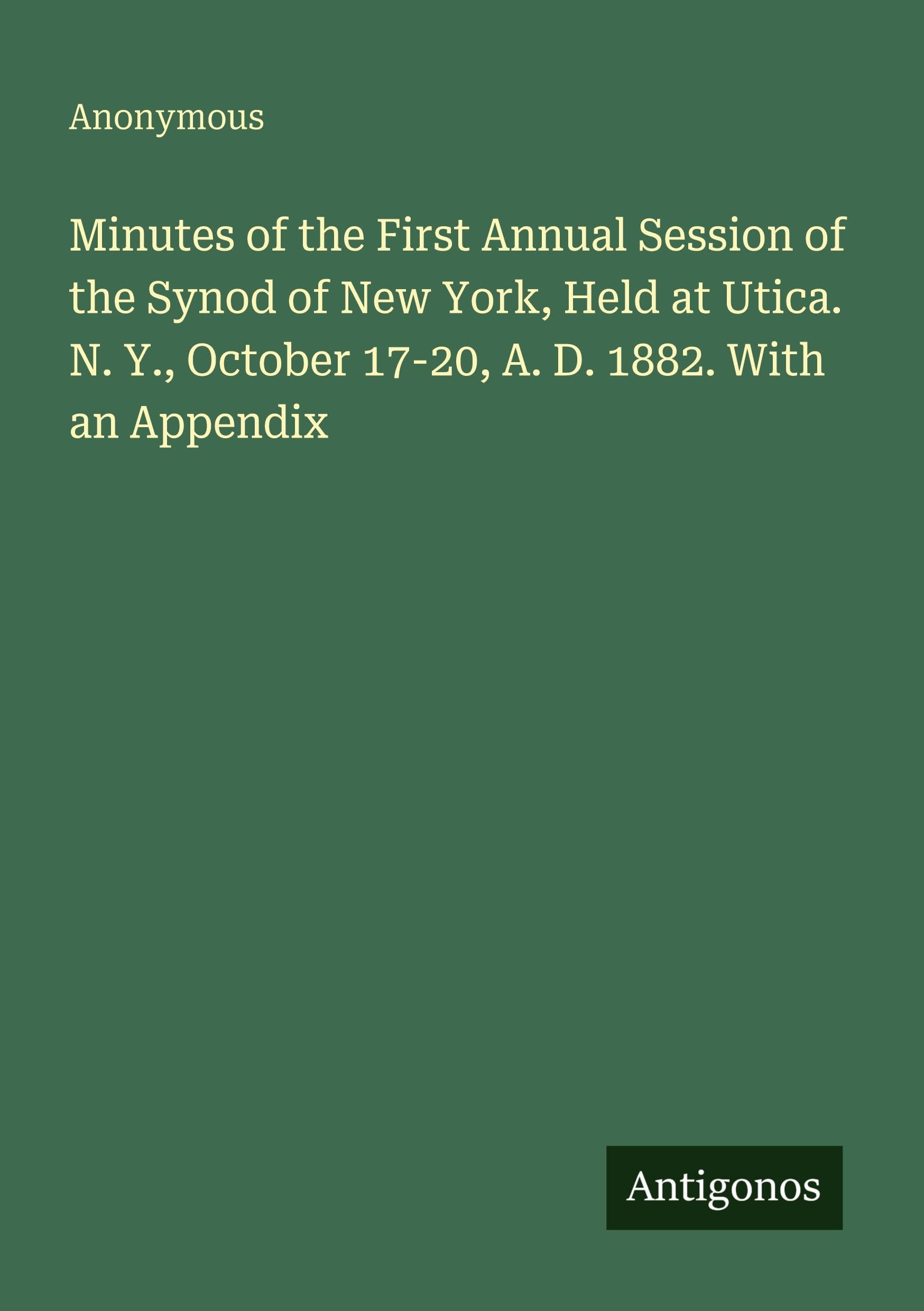 Minutes of the First Annual Session of the Synod of New York, Held at Utica. N. Y., October 17-20, A. D. 1882. With an Appendix Classics