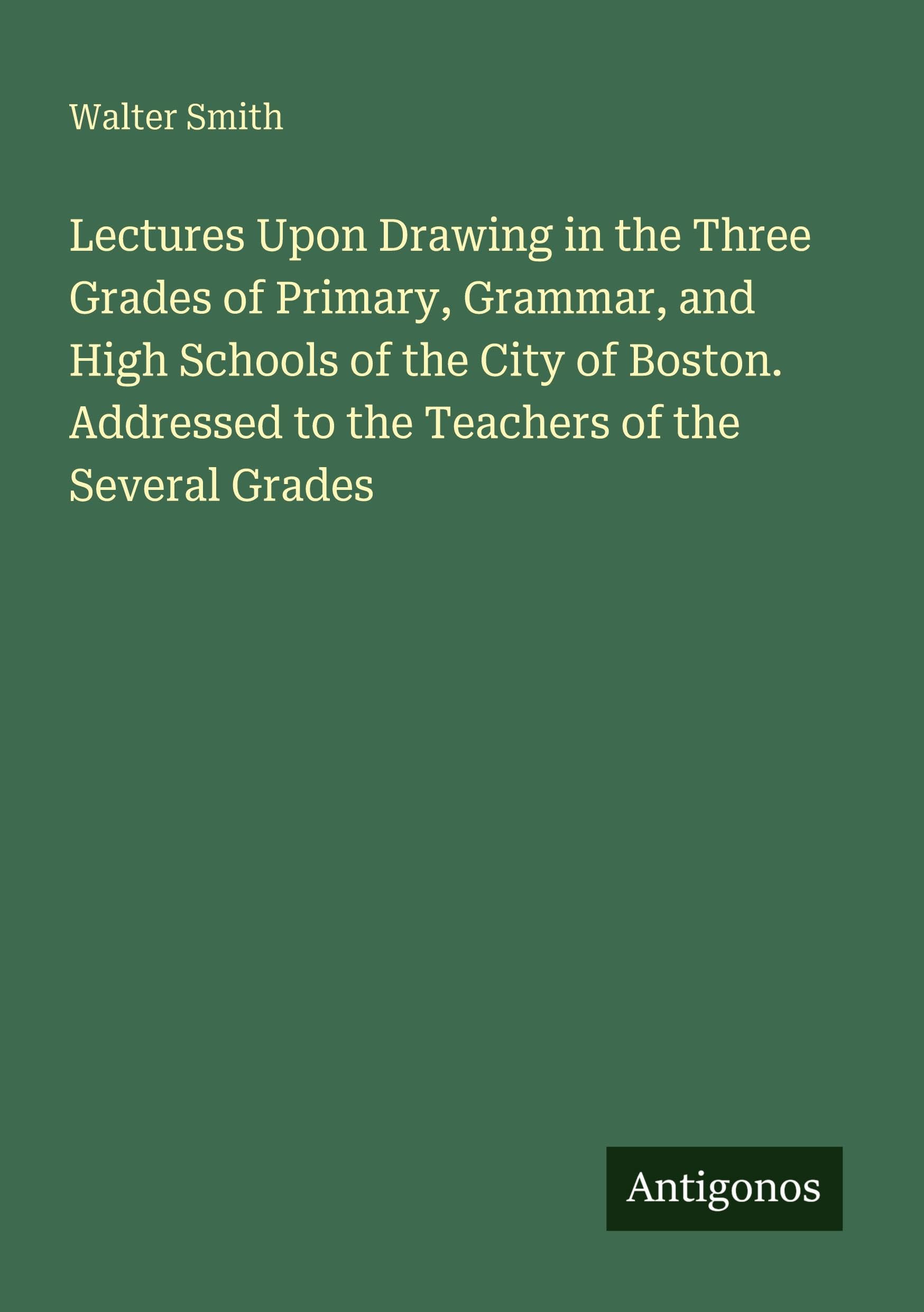 Lectures Upon Drawing in the Three Grades of Primary, Grammar, and High Schools of the City of Boston. Addressed to the Teachers of the Several Grades Classics