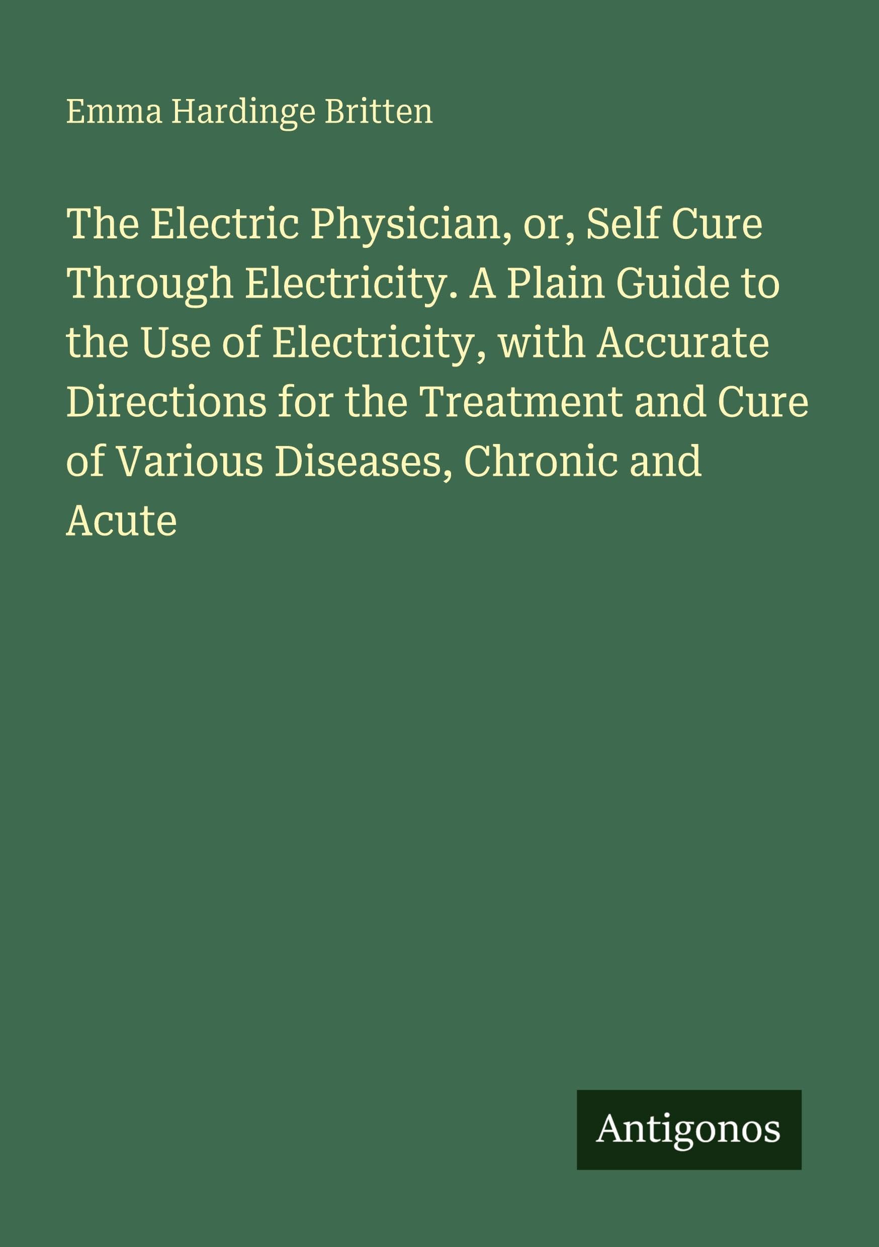 The Electric Physician, or, Self Cure Through Electricity. A Plain Guide to the Use of Electricity, with Accurate Directions for the Treatment and Cure of Various Diseases, Chronic and Acute Classics