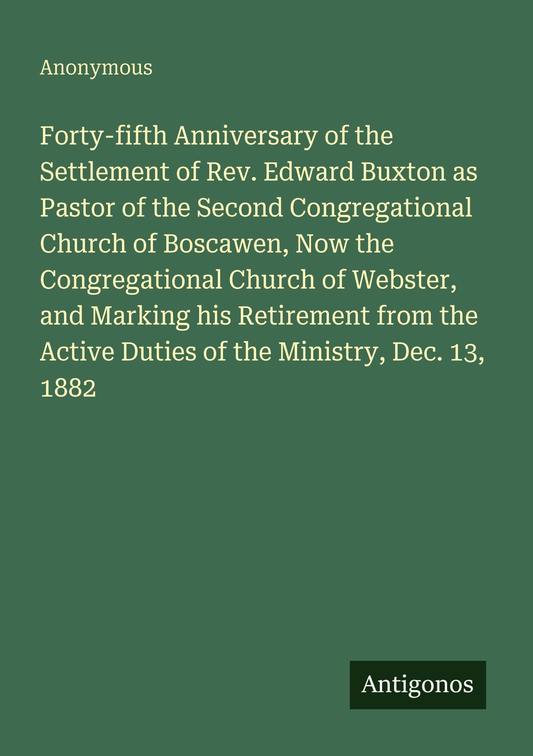 Forty-fifth Anniversary of the Settlement of Rev. Edward Buxton as Pastor of the Second Congregational Church of Boscawen, Now the Congregational Church of Webster, and Marking his Retirement from the Active Duties of the Ministry, Dec. 13, 1882 Classics