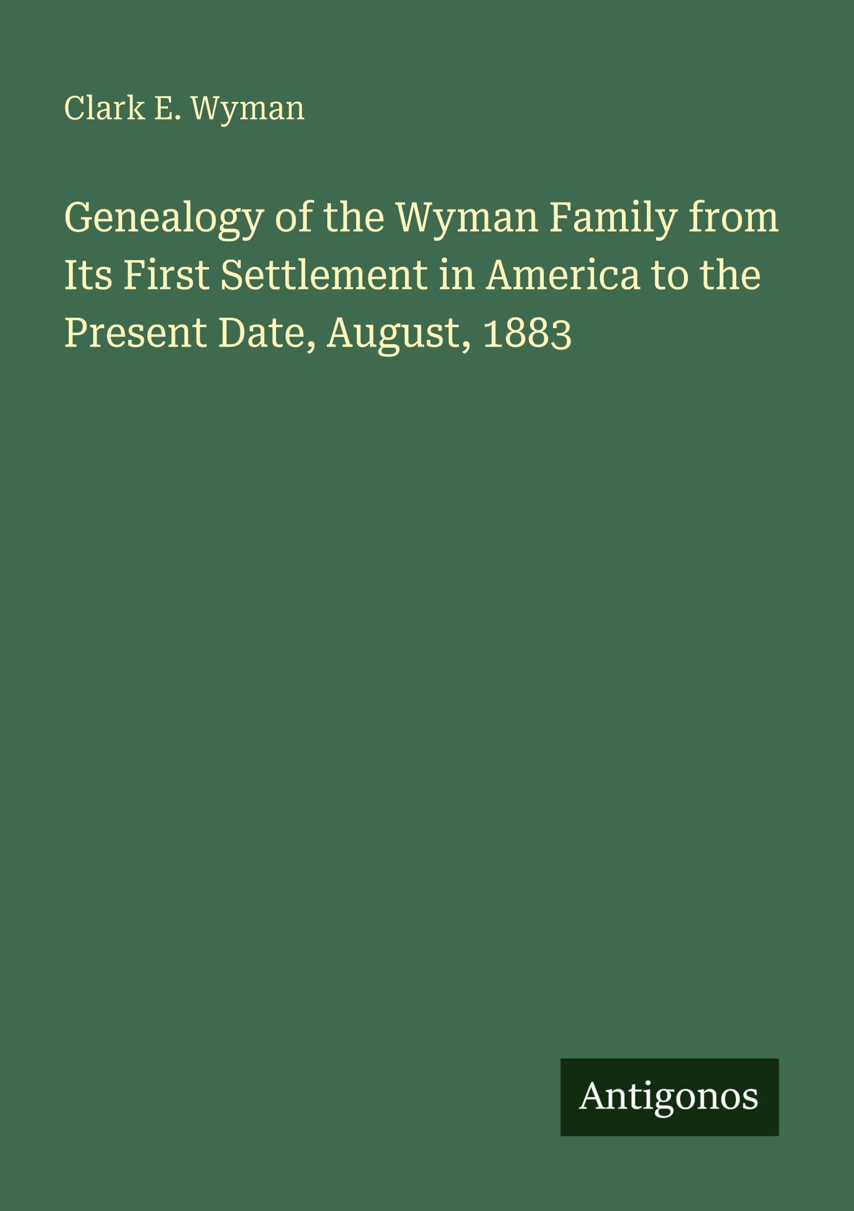 Genealogy of the Wyman Family from Its First Settlement in America to the Present Date, August, 1883 Classics