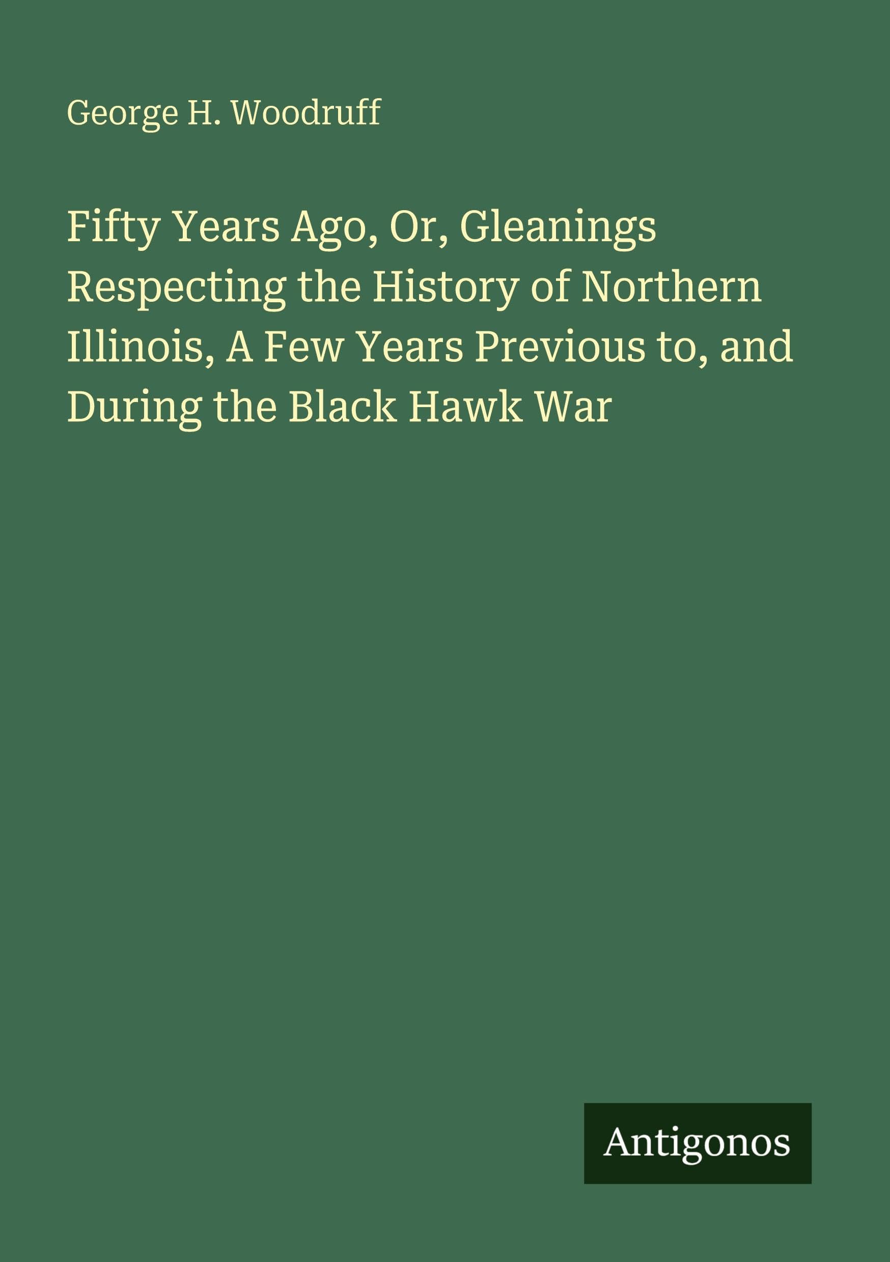 Fifty Years Ago, Or, Gleanings Respecting the History of Northern Illinois, A Few Years Previous to, and During the Black Hawk War Classics