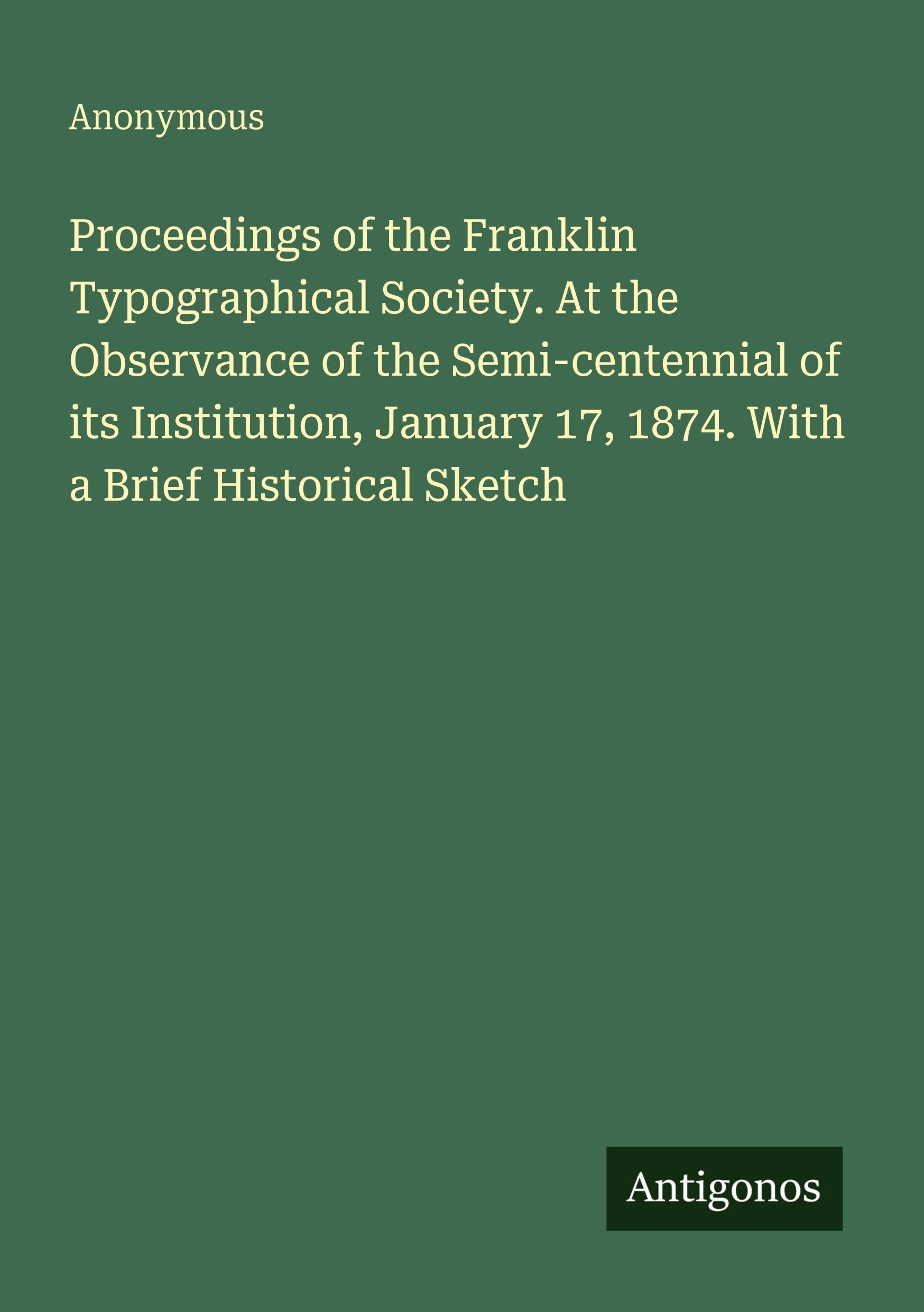 Proceedings of the Franklin Typographical Society. At the Observance of the Semi-centennial of its Institution, January 17, 1874. With a Brief Historical Sketch Classics